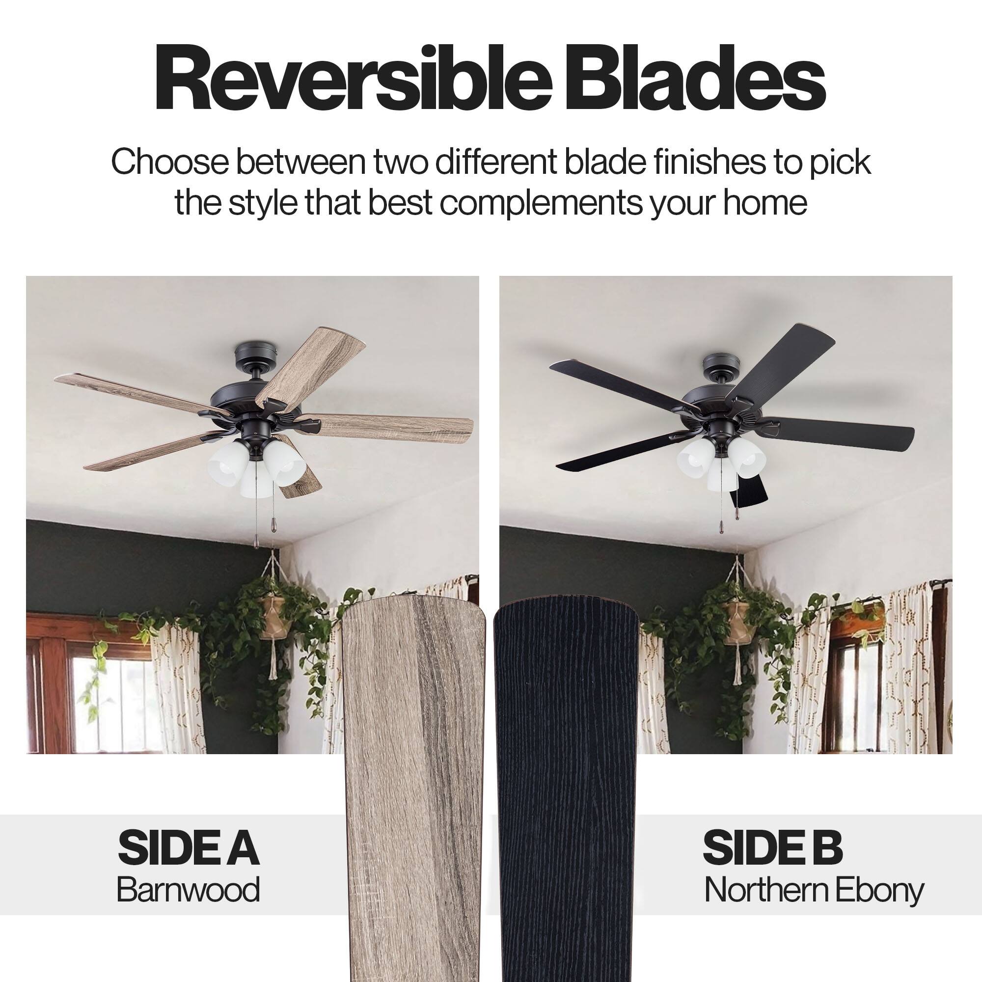 Reversible Blades

Choose between two different blade finishes to pick the style that best complements your home

SIDE A Barnwood
SIDE B Northern Ebony