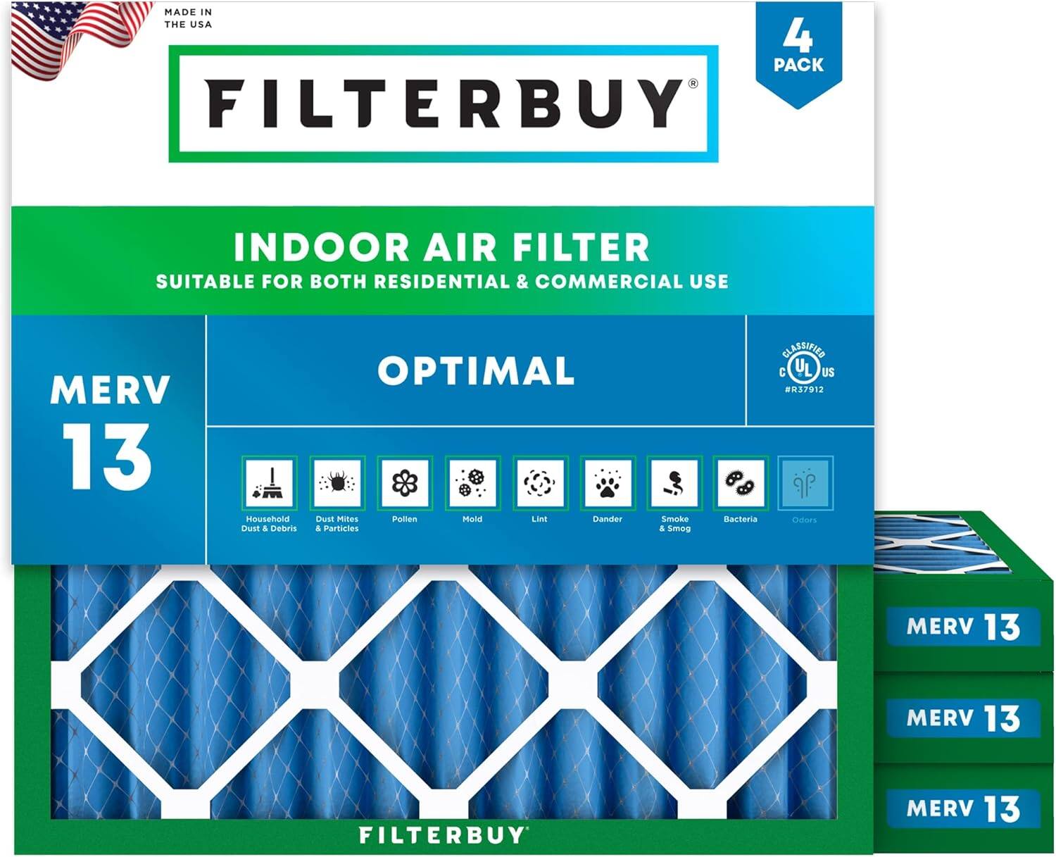 MADE IN THE USA  
4 PACK FILTERBUY INDOOR AIR FILTER  
SUITABLE FOR BOTH RESIDENTIAL & COMMERCIAL USE  
MERV 13  
Household Dust & Debris  
OPTIMAL Dust Mites  
Pollen  
Mold  
Lint  
Dander  
Smoke & Smog  
Bacteria  
Odors  
MERV 13  
MERV 13  
MERV 13