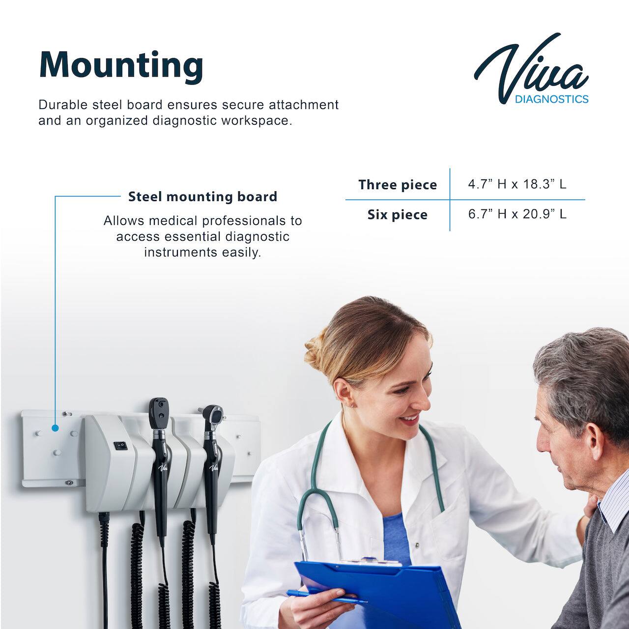 Mounting Durable steel board ensures secure attachment and an organized diagnostic workspace. Viva DIAGNOSTICS Steel mounting board Allows medical professionals to access essential diagnostic instruments easily. Three piece 4.7" H x 18.3" L Six piece 6.7" H x 20.9" L