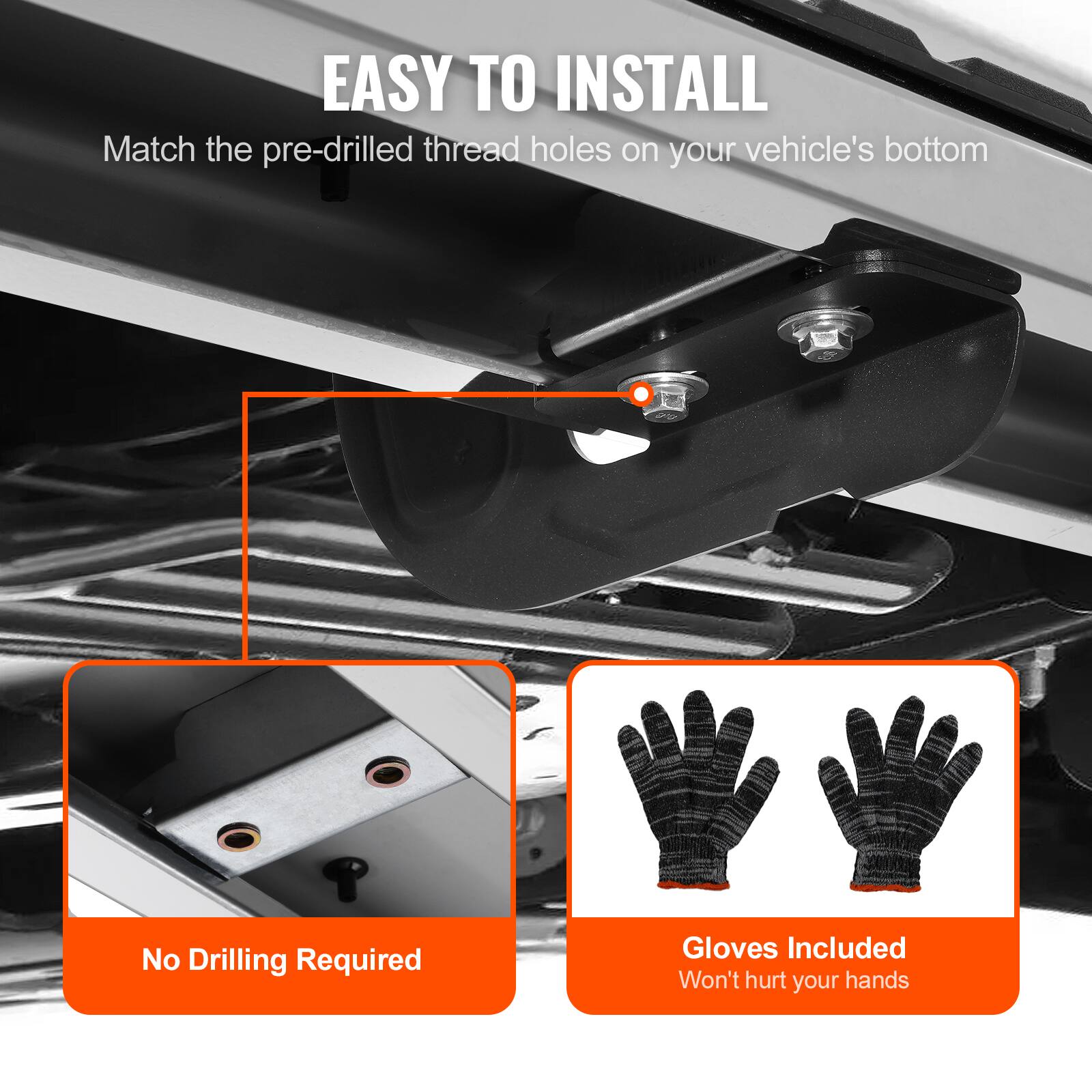 EASY TO INSTALL  
Match the pre-drilled thread holes on your vehicle's bottom  
No Drilling Required  
Gloves Included  
Won't hurt your hands