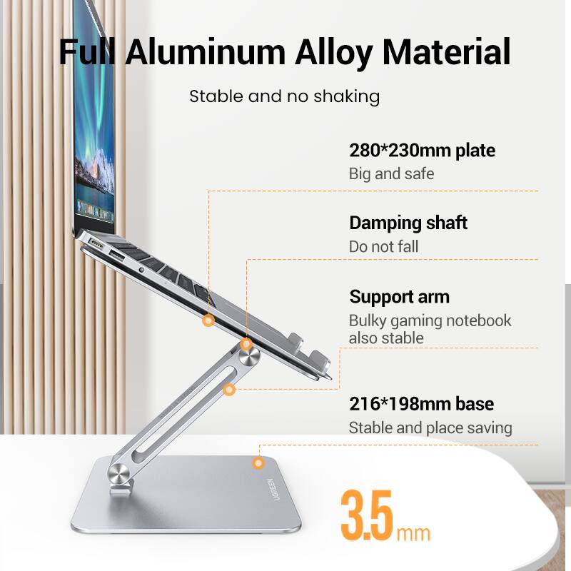 Full Aluminum Alloy Material  
Stable and no shaking  

280*230mm plate  
Big and safe  

Damping shaft  
Do not fall  

Support arm  
Bulky gaming notebook also stable  

216*198mm base  
Stable and place saving  

3.5mm