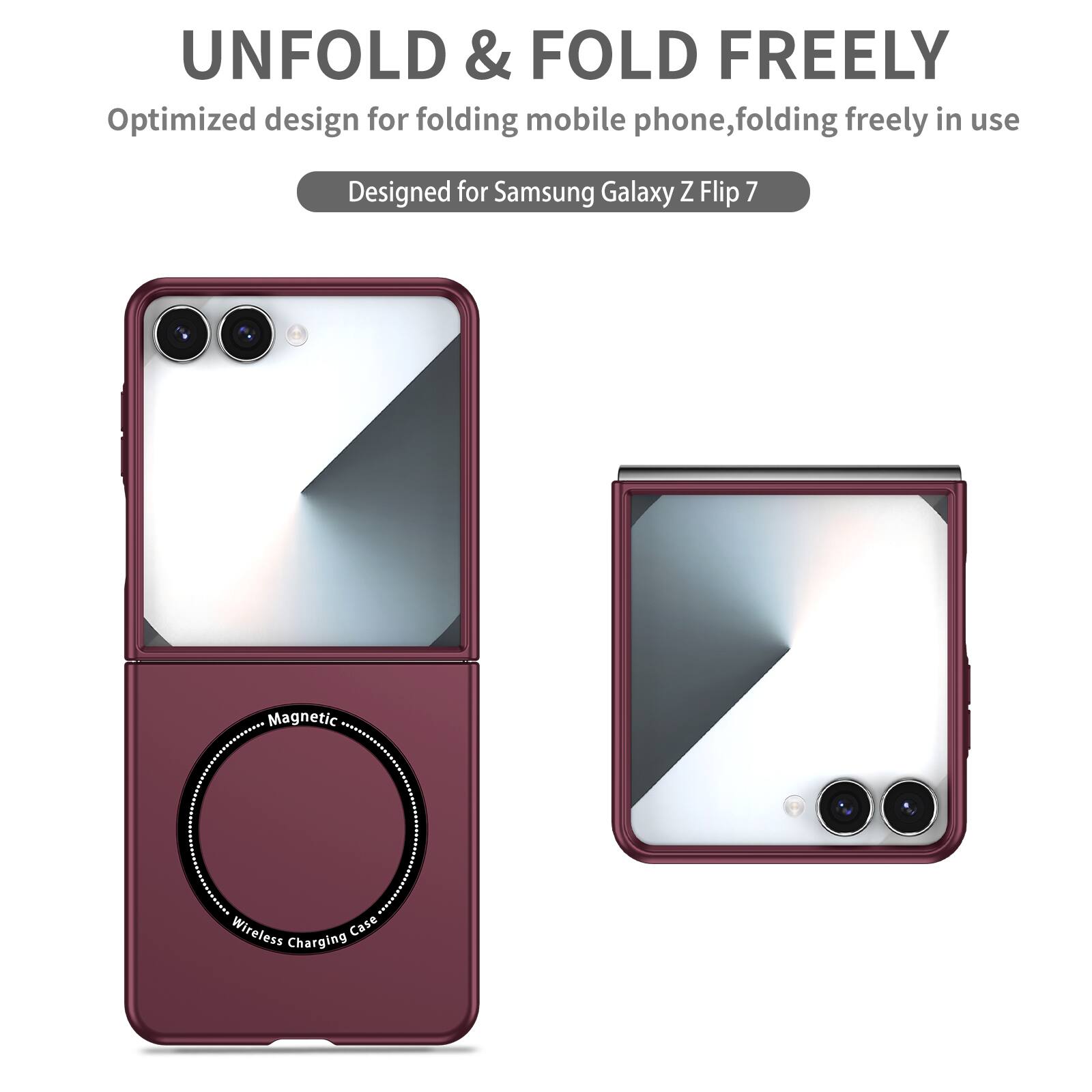 UNFOLD & FOLD FREELY  
Optimized design for folding mobile phone, folding freely in use  
Designed for Samsung Galaxy Z Flip 7  
Magnetic Wireless Charging Case