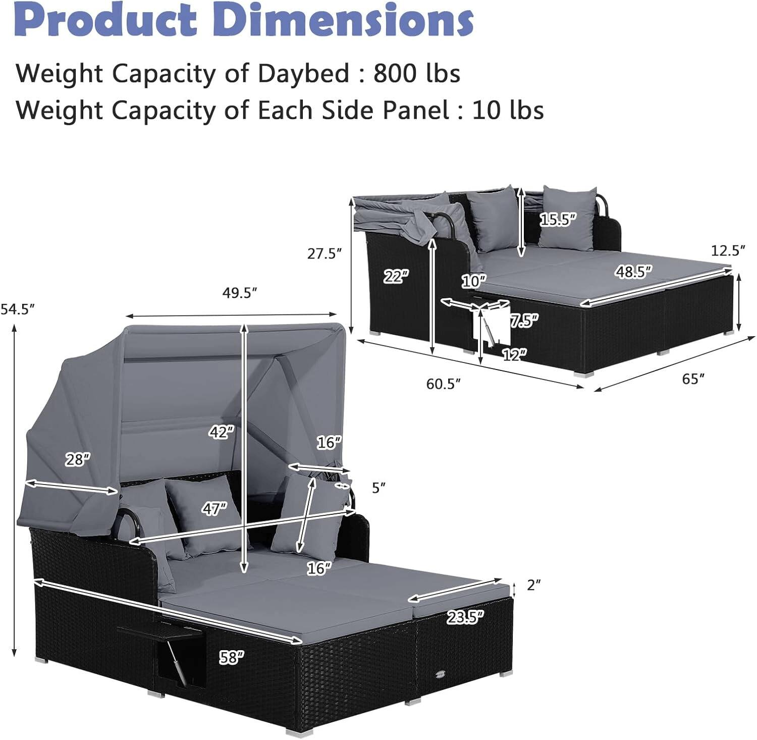 Product Dimensions  
Weight Capacity of Daybed: 800 lbs  
Weight Capacity of Each Side Panel: 10 lbs  

- 54.5"  
- 49.5"  
- 27.5"  
- 22"  
- 10"  
- 7.5"  
- 48.5"  
- 12.5"  
- 60.5"  
- 12"  
- 65"  
- 28"  
- 42"  
- 16"  
- 47"  
- 5"  
- 16"  
- 2"  
- 23.5"  
- 58"