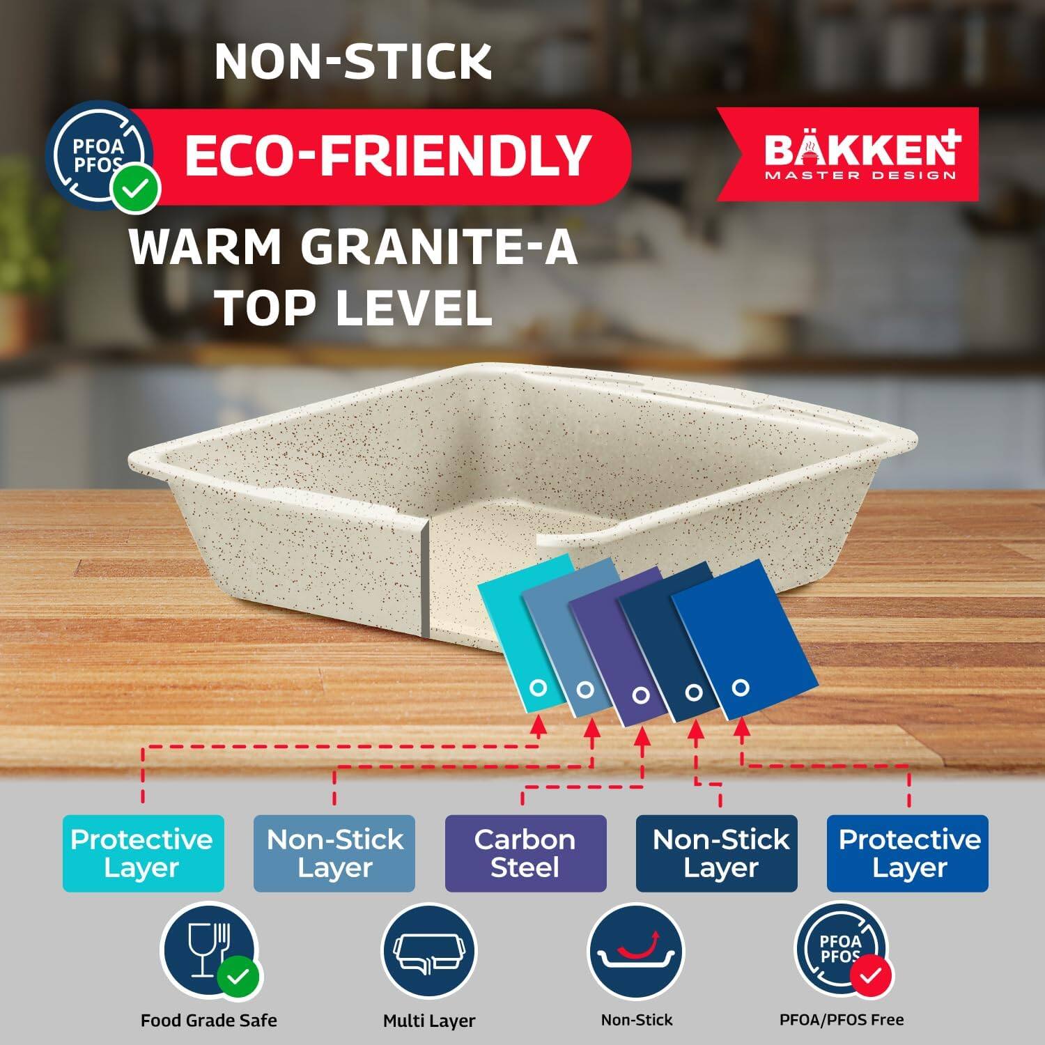 NON-STICK  
ECO-FRIENDLY  
WARM GRANITE-A  
TOP LEVEL  

Protective Layer  
Non-Stick Layer  
Carbon Steel  
Non-Stick Layer  
Protective Layer  

Food Grade Safe  
Multi Layer  
Non-Stick  
PFOA/PFOS Free  

PFOA PFOS  

BÄKKEN  
MASTER DESIGN