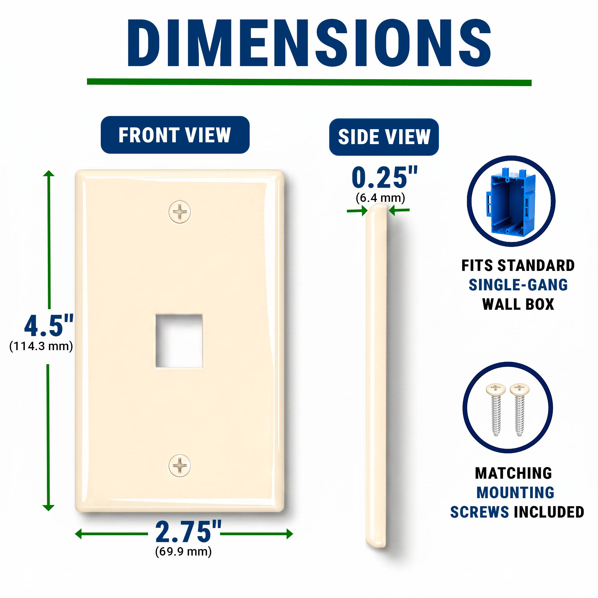 DIMENSIONS  
FRONT VIEW  
SIDE VIEW  
0.25" (6.4 mm)  
4.5" (114.3 mm)  
FITS STANDARD SINGLE-GANG WALL BOX  
2.75" (69.9 mm)  
MATCHING MOUNTING SCREWS INCLUDED