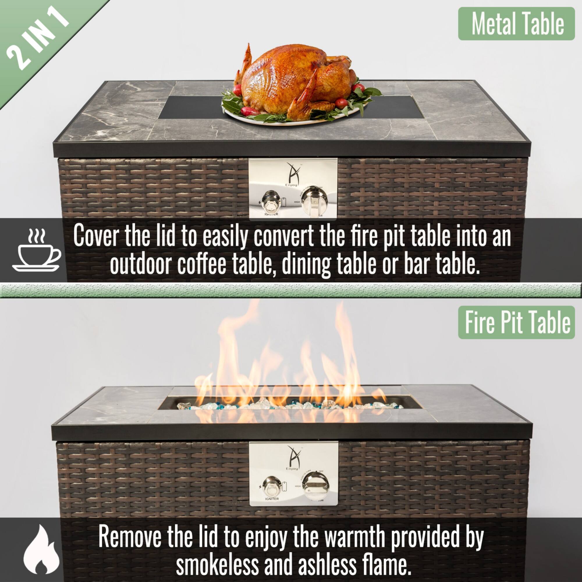 2 IN 1

Metal Table

Cover the lid to easily convert the fire pit table into an outdoor coffee table, dining table or bar table.

Fire Pit Table

Remove the lid to enjoy the warmth provided by smokeless and ashless flame.