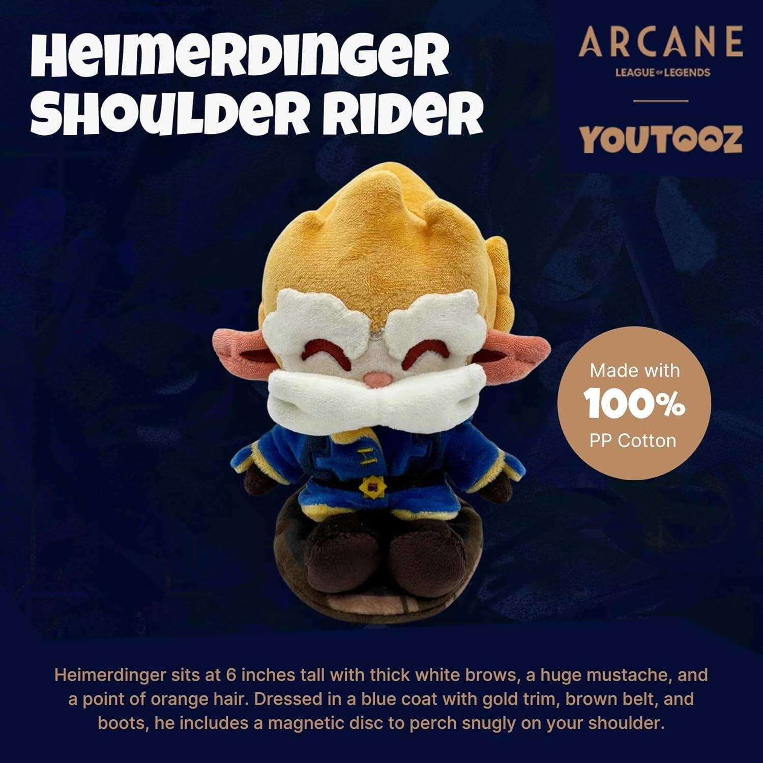 Heimerdinger Arcane League of Legends Shoulder Rider Youtooz

Made with 100% PP Cotton

Heimerdinger sits at 6 inches tall with thick white brows, a huge mustache, and a point of orange hair. Dressed in a blue coat with gold trim, brown belt, and boots, he includes a magnetic disc to perch snugly on your shoulder.