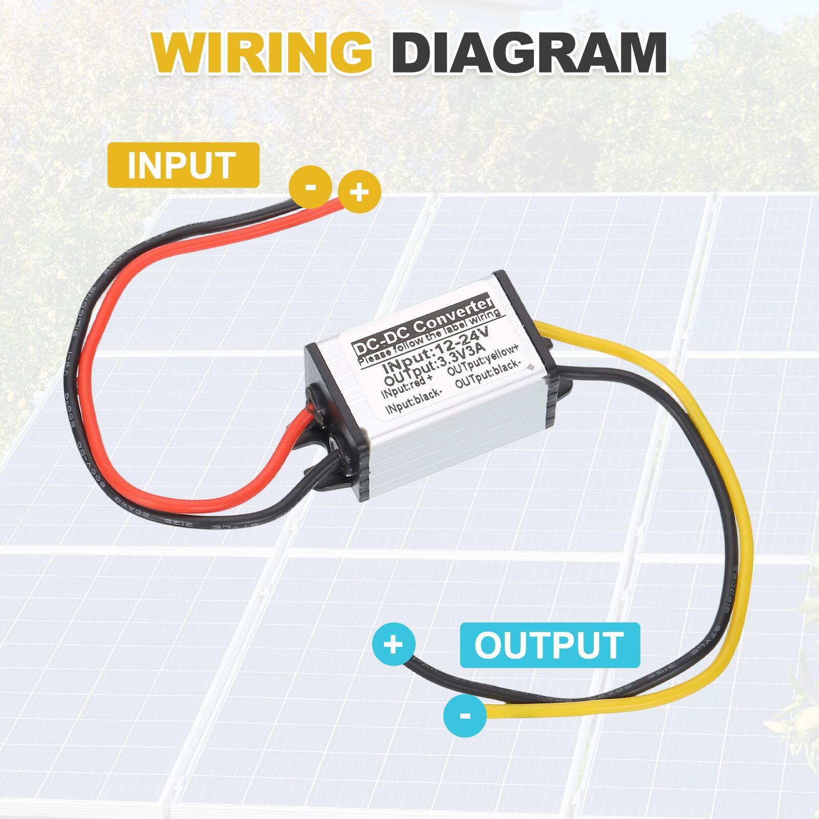 WIRING DIAGRAM

INPUT
- Red wire: +
- Black wire: -

OUTPUT
- Yellow wire: +
- Black wire: -

DC-DC Converter
- Input: 12-24V
- Output: 3.3V
- Input: red +
- Output: yellow +
- Input: black -
- Output: black -