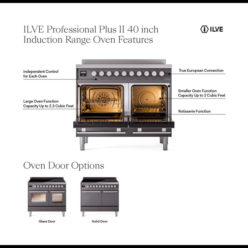 ILVE Professional Plus II 40 inch Induction Range Oven Features

- ILVE Independent Control for Each Oven
- True European Convection
- Large Oven Function Capacity Up to 2.3 Cubic Feet
- Smaller Oven Function Capacity Up to 2 Cubic Feet
- Rotisserie Function
- Oven Door Options: Glass Door, Solid Door