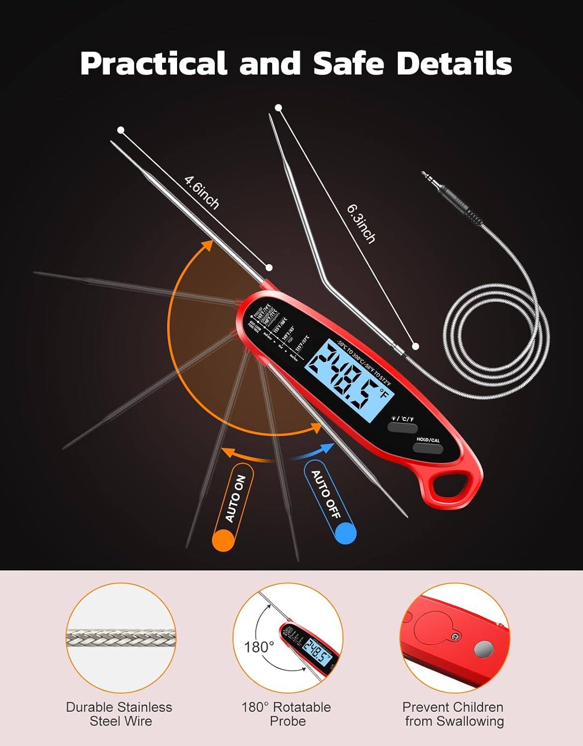 Practical and Safe Details

4.6 inch  
6.3 inch  
START 2.99 147/65 WTAK - 248.5% 105727 /'C/T HOLD/CAL NO AUTO AUTO OFF  
180

Durable Stainless Steel Wire  
180° Rotatable Probe  
Prevent Children from Swallowing