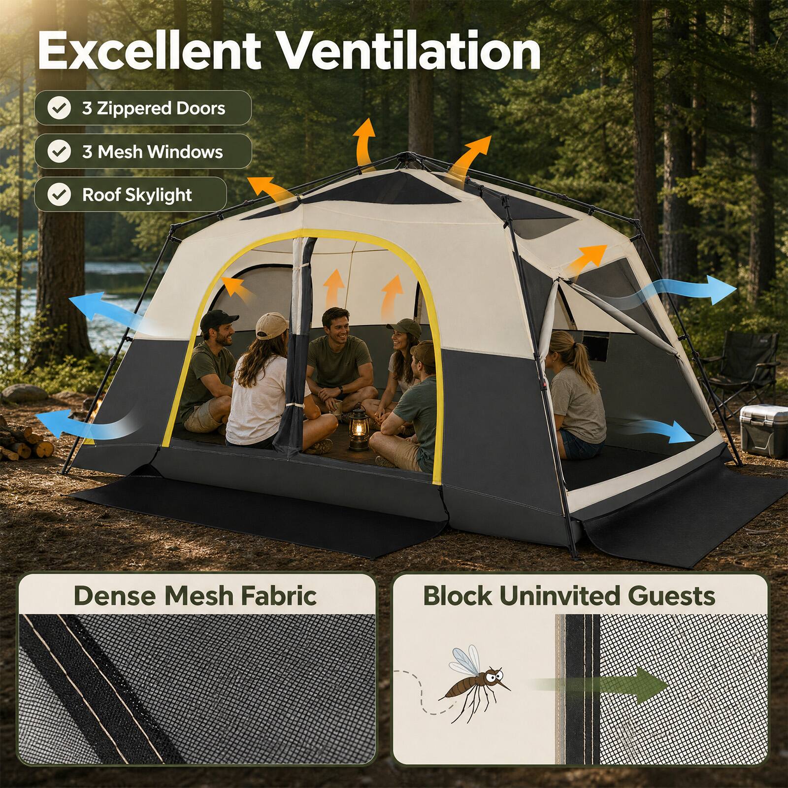 Excellent Ventilation

- 3 Zippered Doors
- 3 Mesh Windows
- Roof Skylight

Dense Mesh Fabric

Block Uninvited Guests
