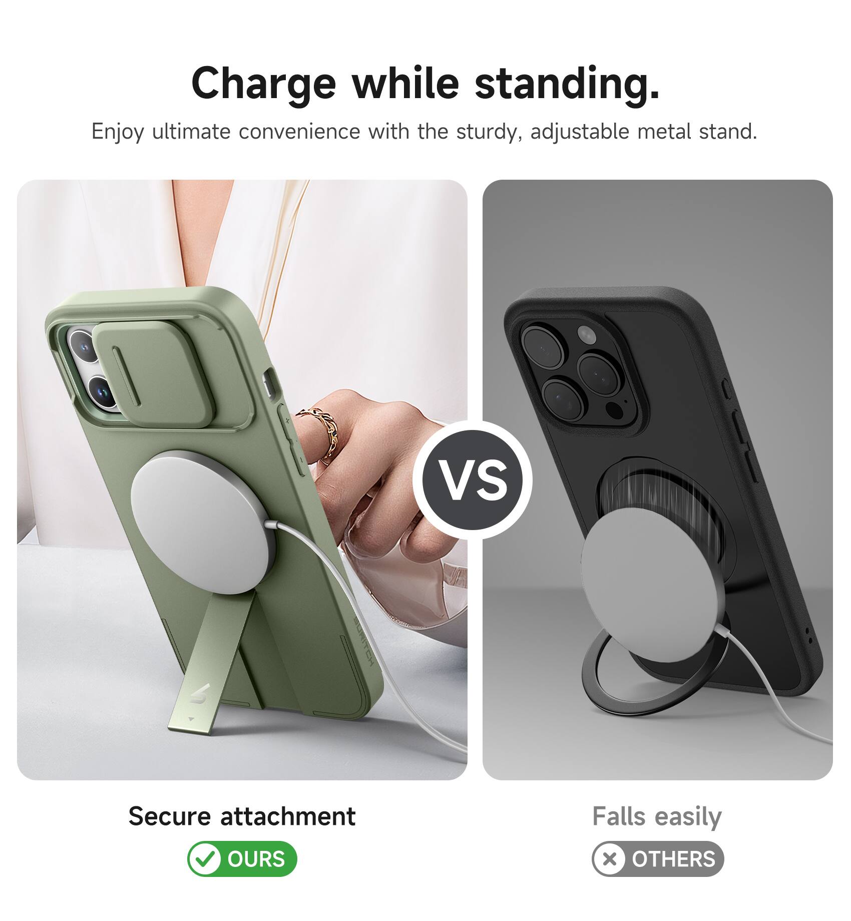 Charge while standing.  
Enjoy ultimate convenience with the sturdy, adjustable metal stand.  

Secure attachment  
✅ OURS  

Falls easily  
❌ OTHERS