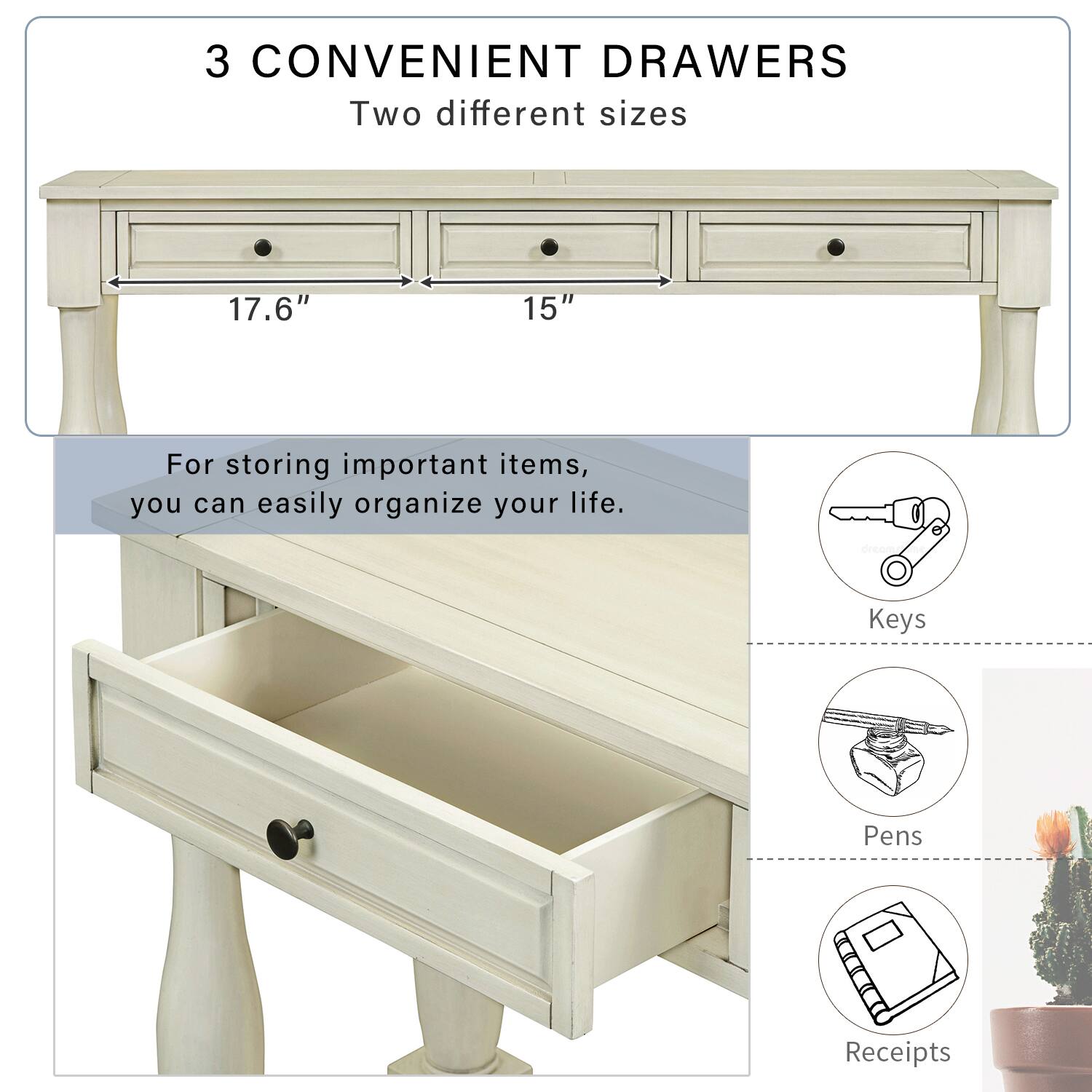 3 CONVENIENT DRAWERS  
Two different sizes  
17.6" 15"  

For storing important items, you can easily organize your life.  
Keys  
Pens  
Receipts