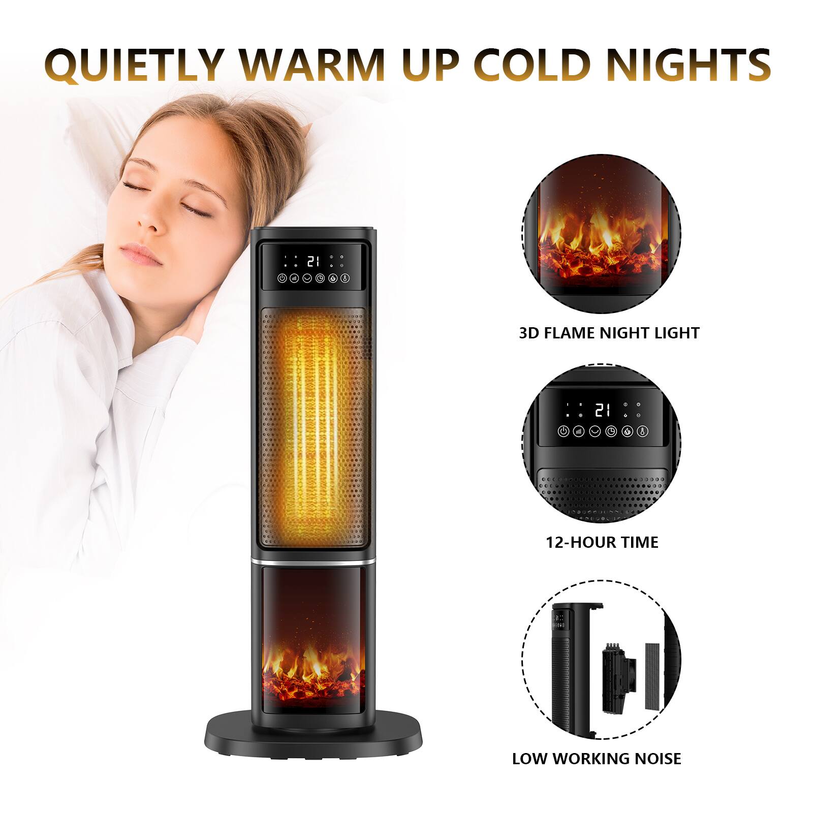 QUIETLY WARM UP COLD NIGHTS

3D FLAME NIGHT LIGHT

12-HOUR TIME

LOW WORKING NOISE