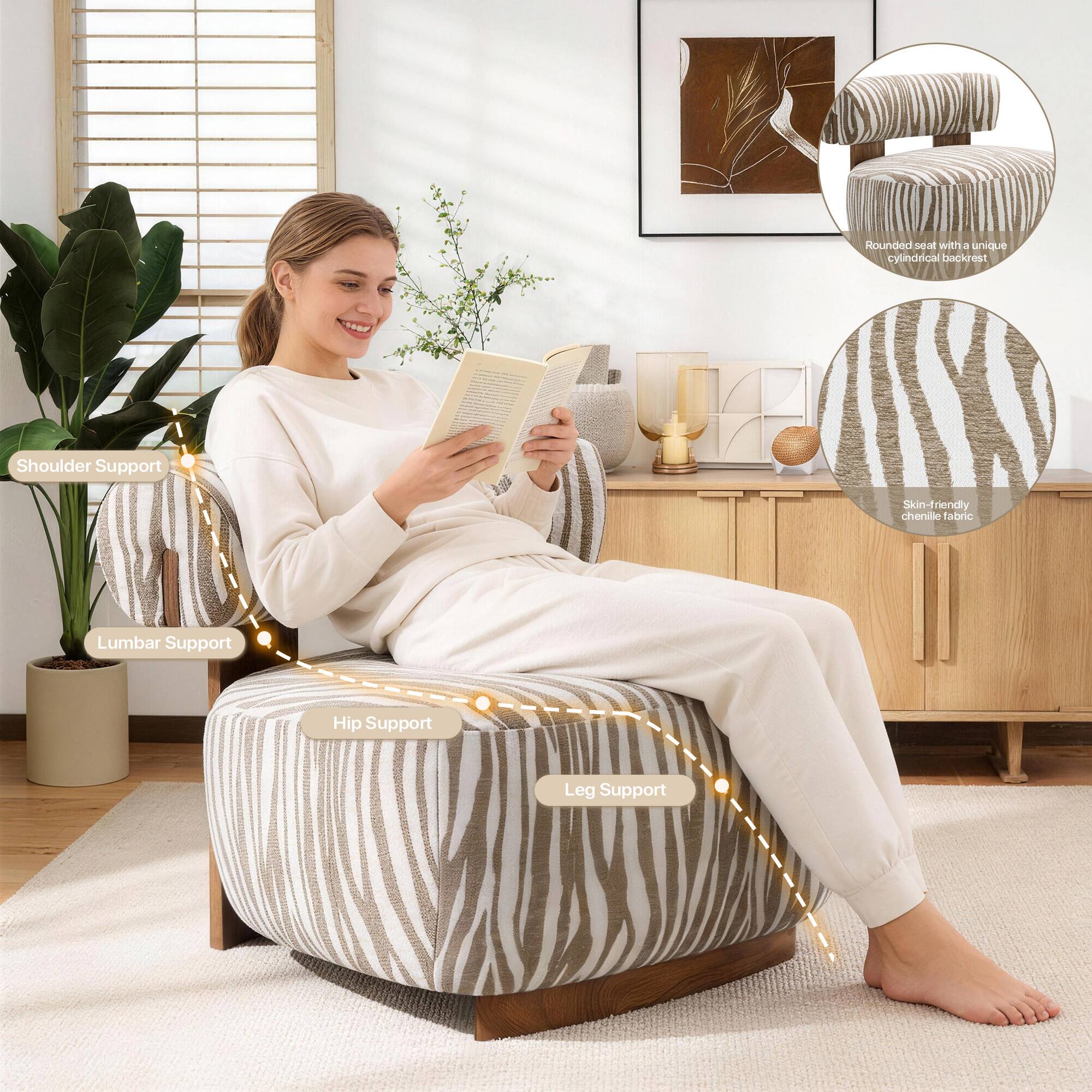 Rounded seat with a unique cylindrical backrest  
Shoulder Support  
Lumbar Support  
Hip Support  
Leg Support  
Skin-friendly chenille fabric
