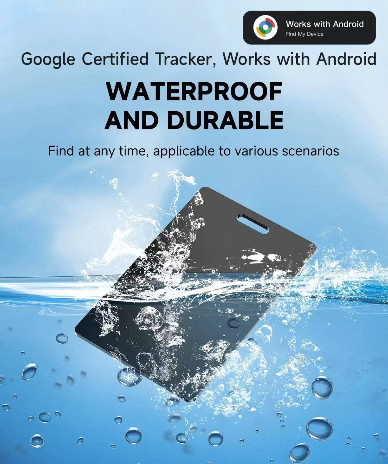Google Certified Tracker, Works with Android  
WATERPROOF AND DURABLE  
Find at any time, applicable to various scenarios  

Works with Android  
Find My Device