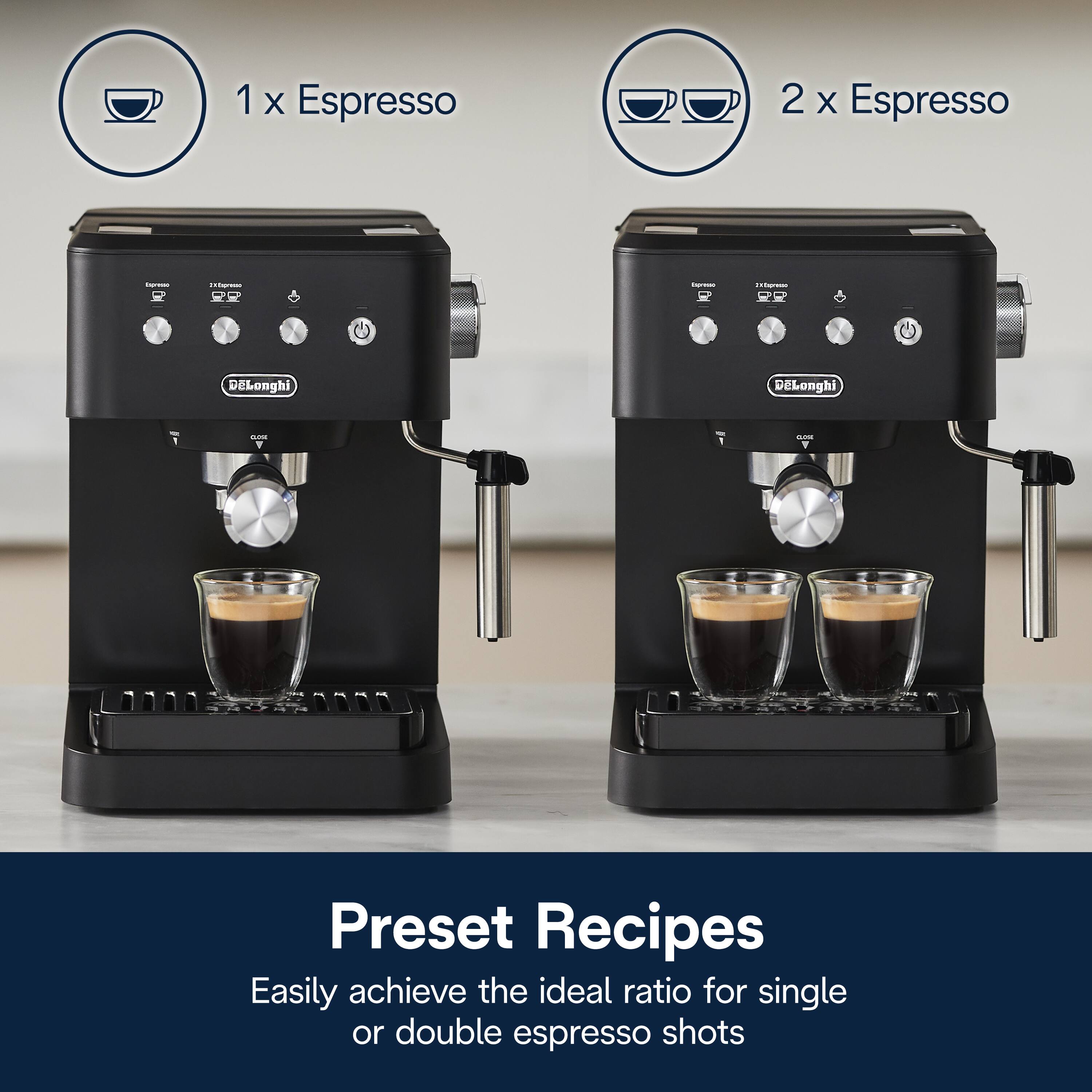 1 x Espresso  
2 x Espresso  

Preset Recipes  
Easily achieve the ideal ratio for single or double espresso shots
