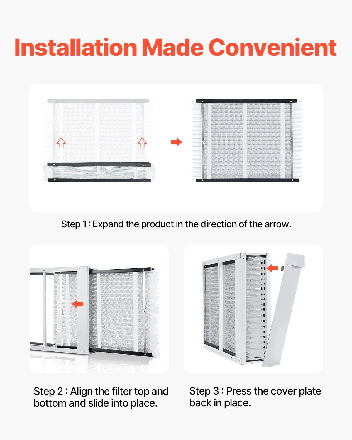 Installation Made Convenient

Step 1: Expand the product in the direction of the arrow.

Step 2: Align the filter top and bottom and slide into place.

Step 3: Press the cover plate back in place.