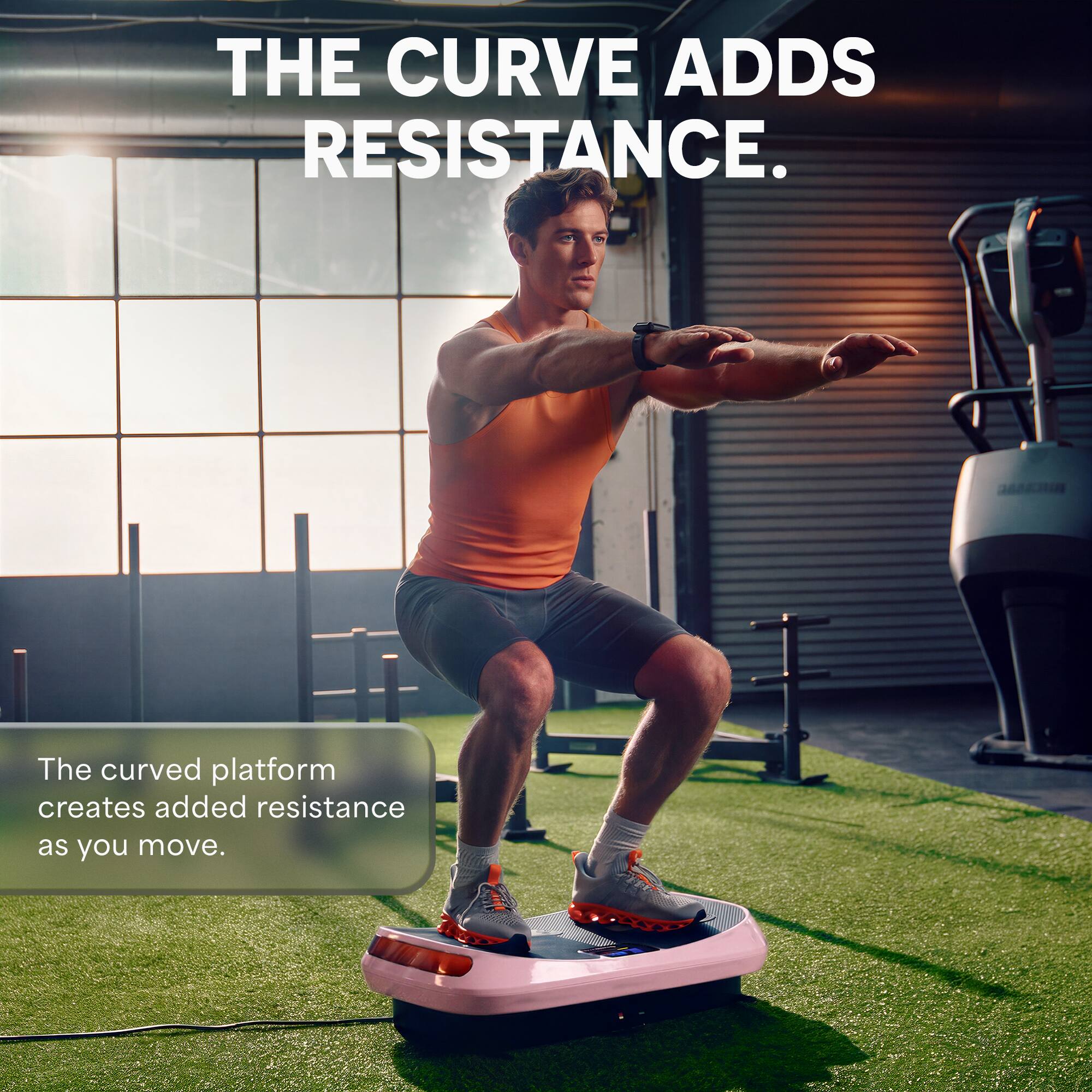 THE CURVE ADDS RESISTANCE.  
The curved platform creates added resistance as you move.