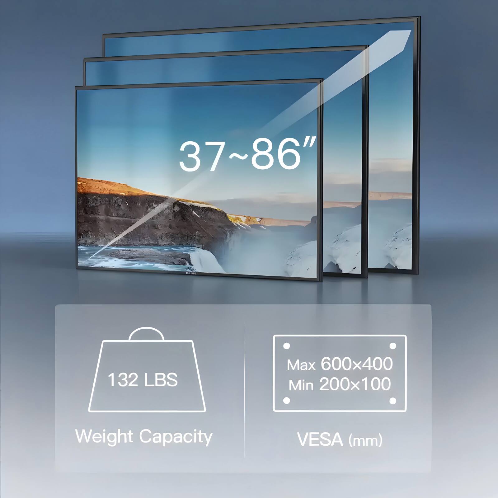 37~86"  
132 LBS Max Weight Capacity  
VESA (mm)  
Max 600x400  
Min 200x100