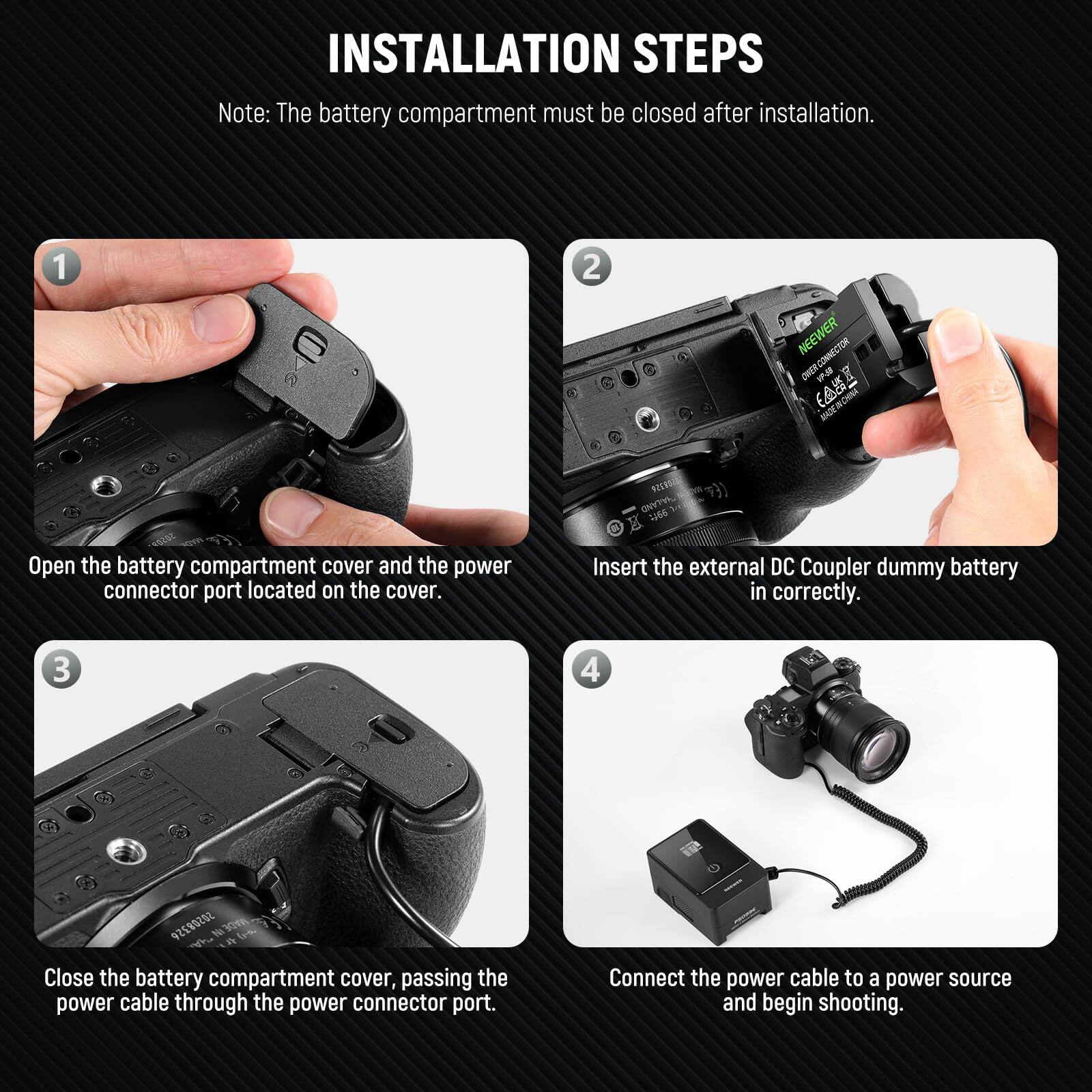 INSTALLATION STEPS

Note: The battery compartment must be closed after installation.

1. Open the battery compartment cover and the power connector port located on the cover.

2. Insert the external DC Coupler dummy battery in correctly.

3. Close the battery compartment cover, passing the power cable through the power connector port.

4. Connect the power cable to a power source and begin shooting.