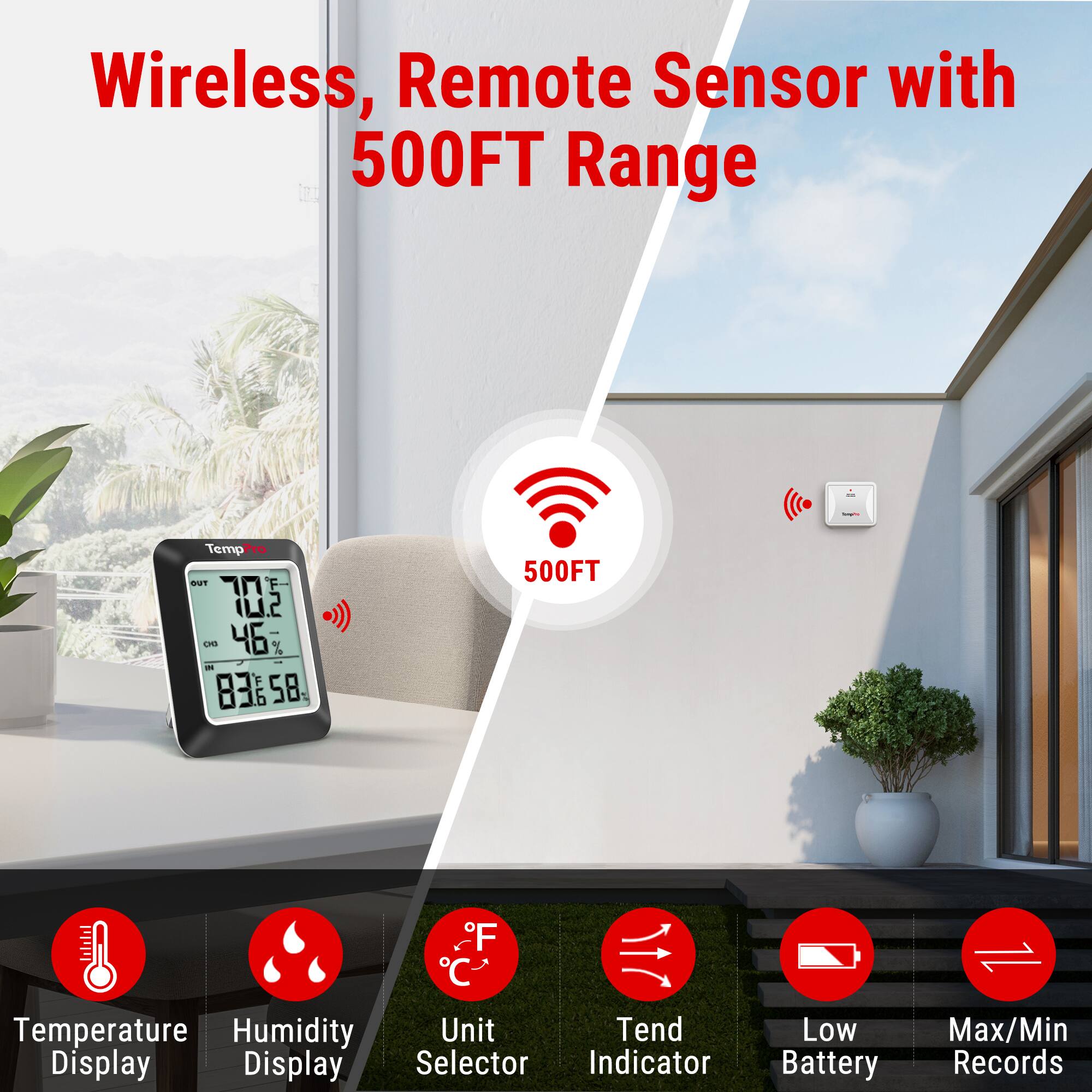 Wireless, Remote Sensor with 500FT Range

- Temperature Display
- Humidity Display
- Unit Selector (F/C)
- Tend Indicator
- Low Battery
- Max/Min Records