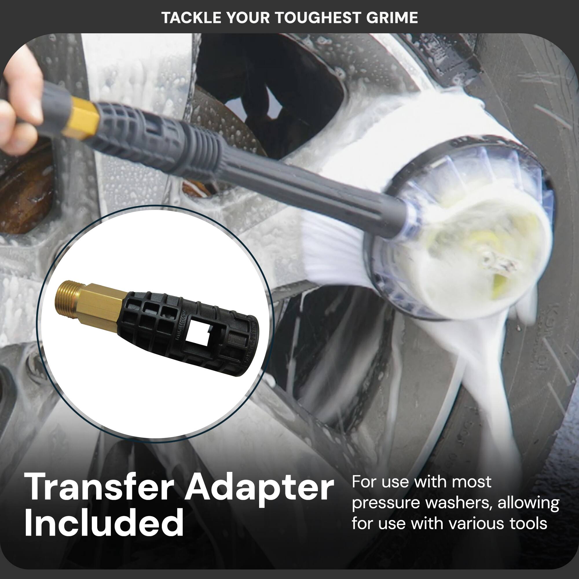 Tackle your toughest grime

Transfer Adapter Included

For use with most pressure washers, allowing for use with various tools
