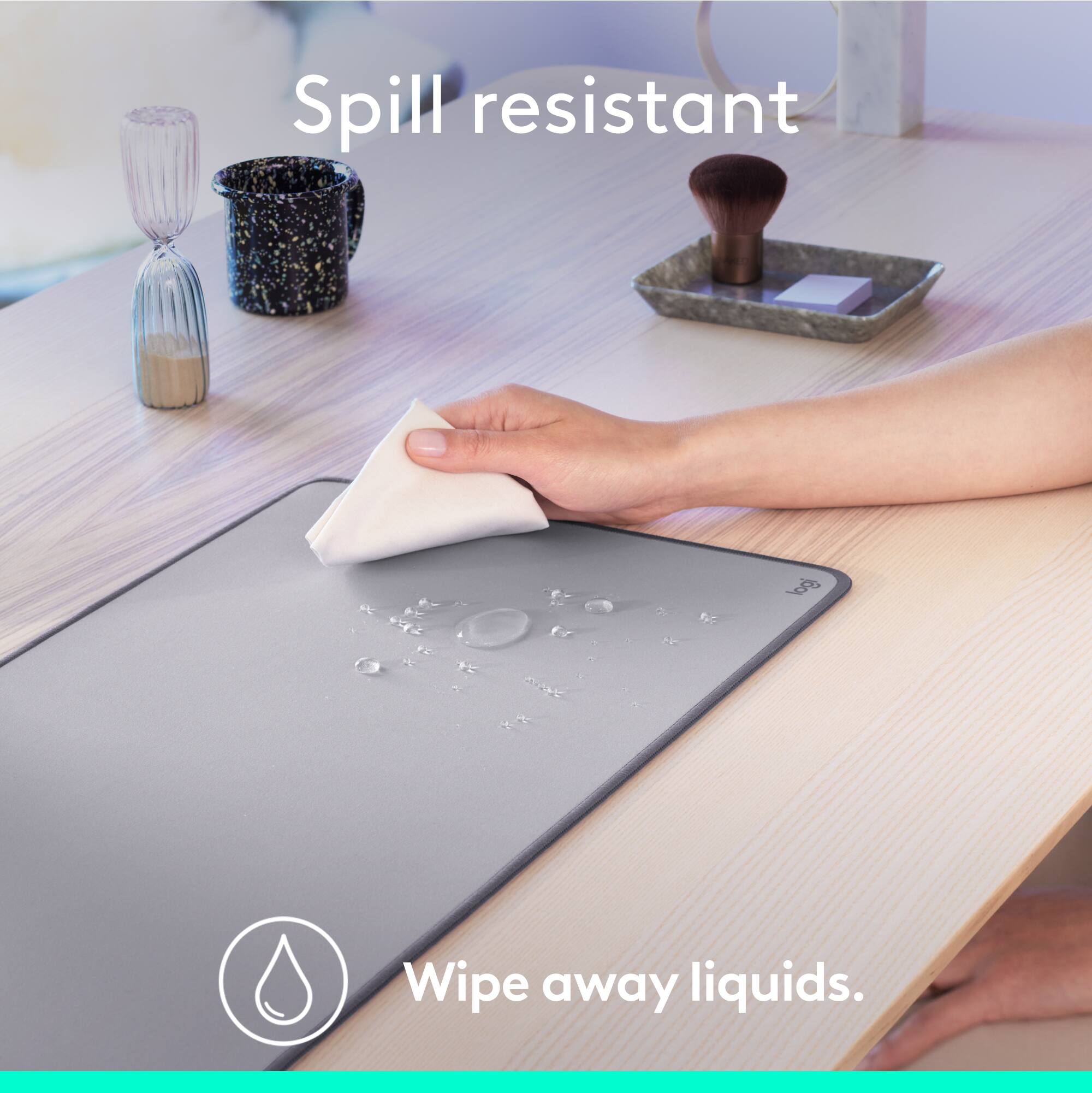 Spill resistant. Wipe away liquids.