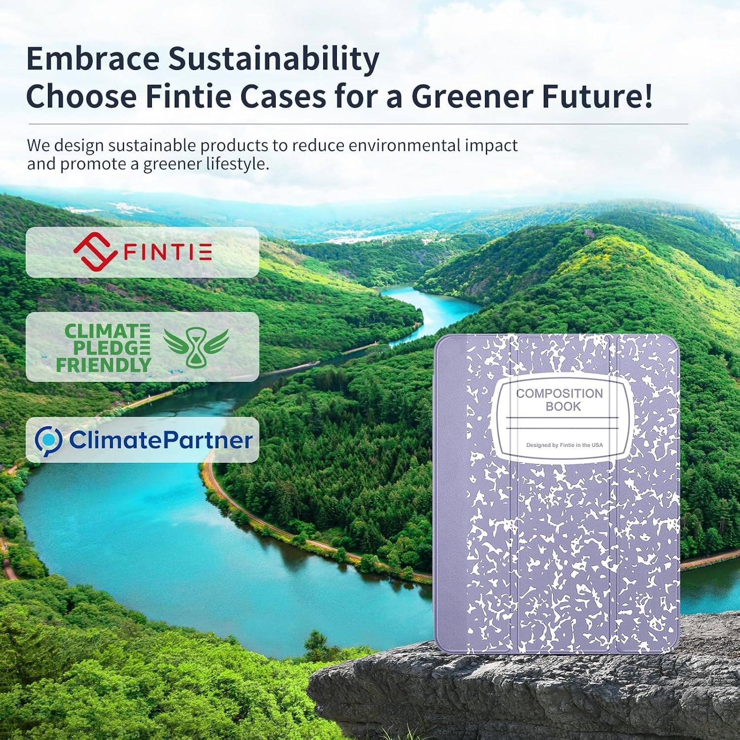 Embrace Sustainability  
Choose Fintie Cases for a Greener Future!  

We design sustainable products to reduce environmental impact and promote a greener lifestyle.  

FINTE  
CLIMATE PLEDGE FRIENDLY  
COMPOSITION BOOK  
ClimatePartner  
Designed by Fintie in the USA