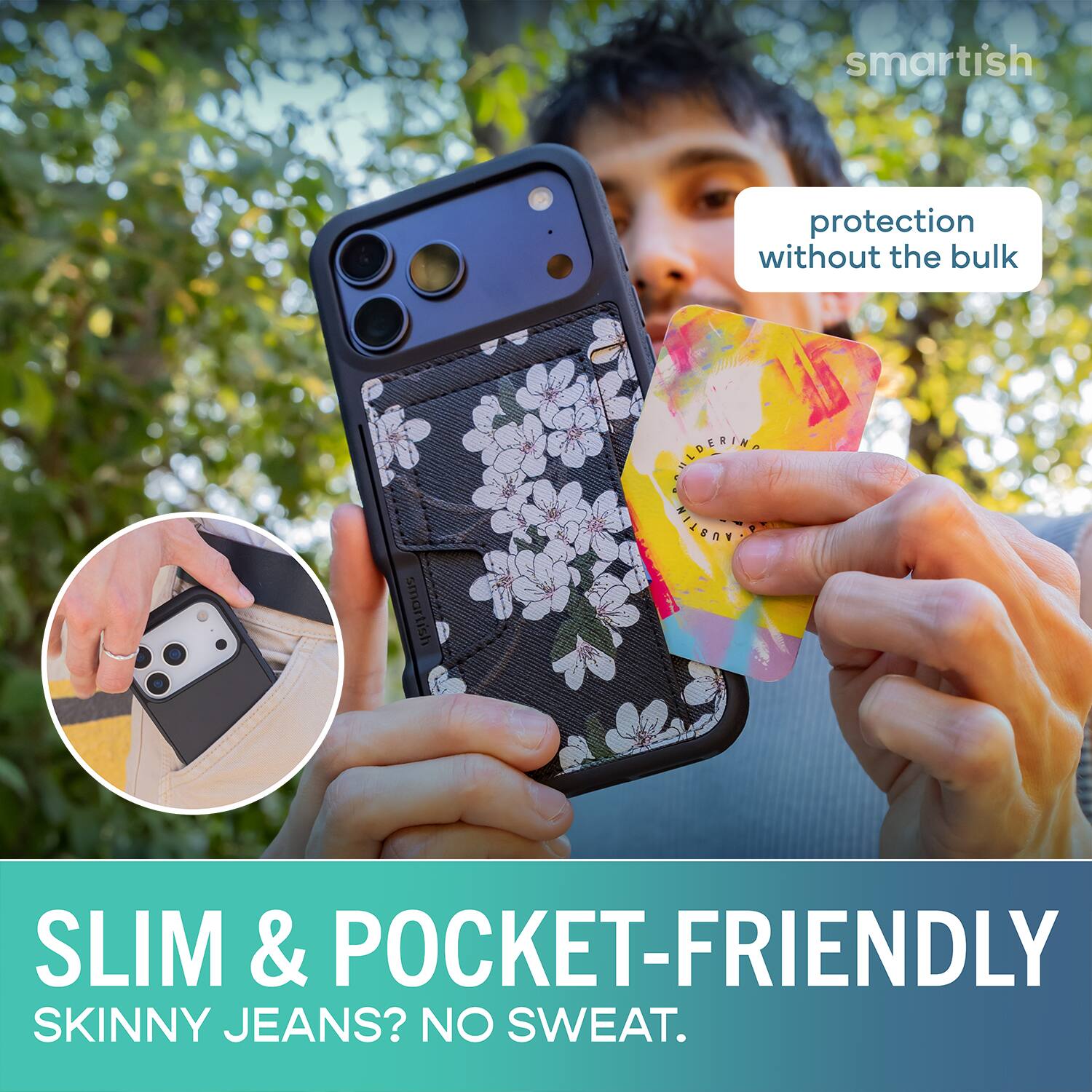 smartish protection without the bulk  
smartish HOLDERINA MILBRND SLIM & POCKET-FRIENDLY SKINNY JEANS? NO SWEAT.