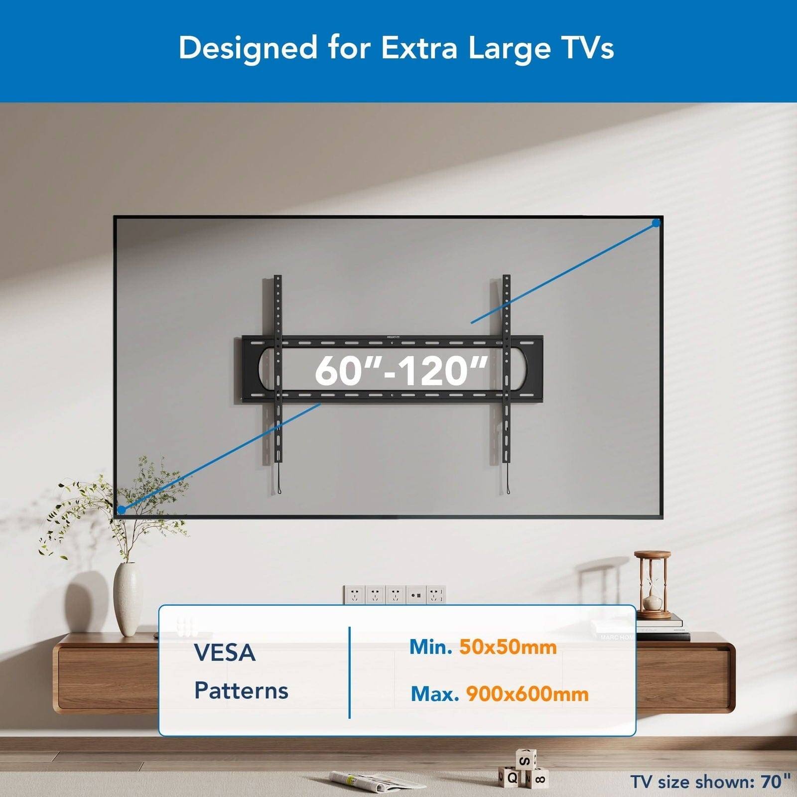 Designed for Extra Large TVs 60"-120" VESA Patterns Min. 50x50mm Max. 900x600mm TV size shown: 70"