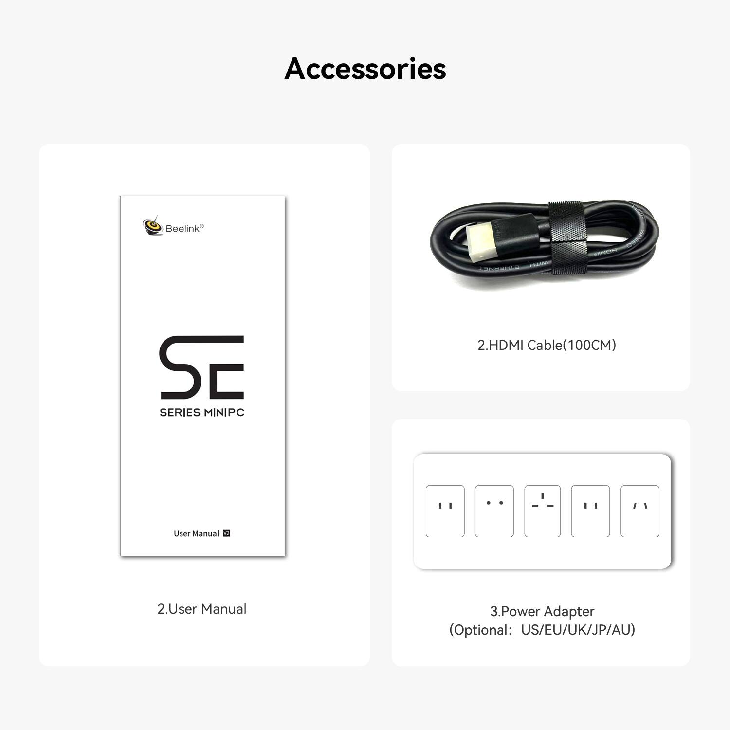Accessories

1. Beelink SE SERIES MINIPC
2. HDMI Cable (100CM)
3. User Manual
4. Power Adapter (Optional: US/EU/UK/JP/AU)