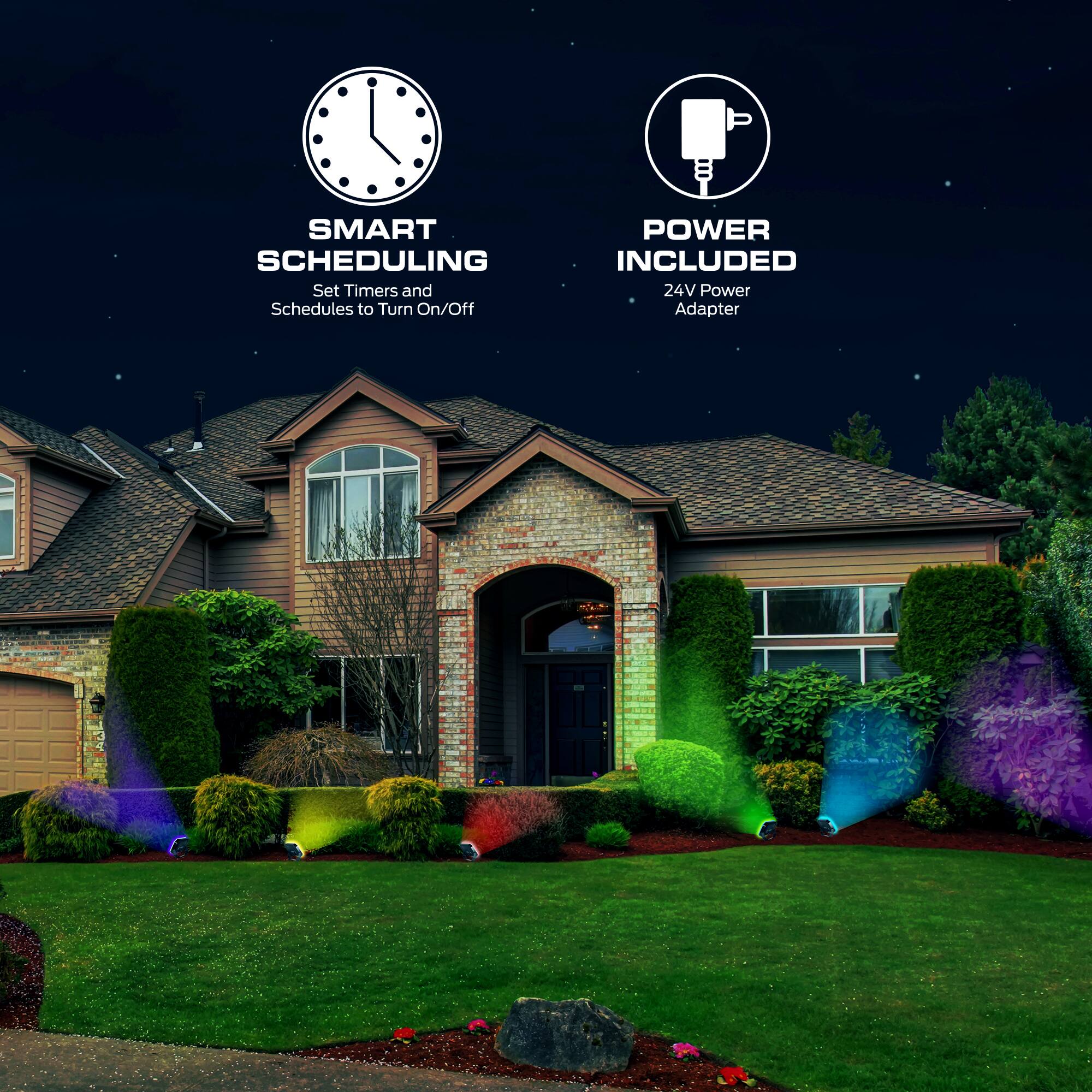 SMART SCHEDULING  
Set Timers and Schedules to Turn On/Off  

POWER INCLUDED  
24V Power Adapter