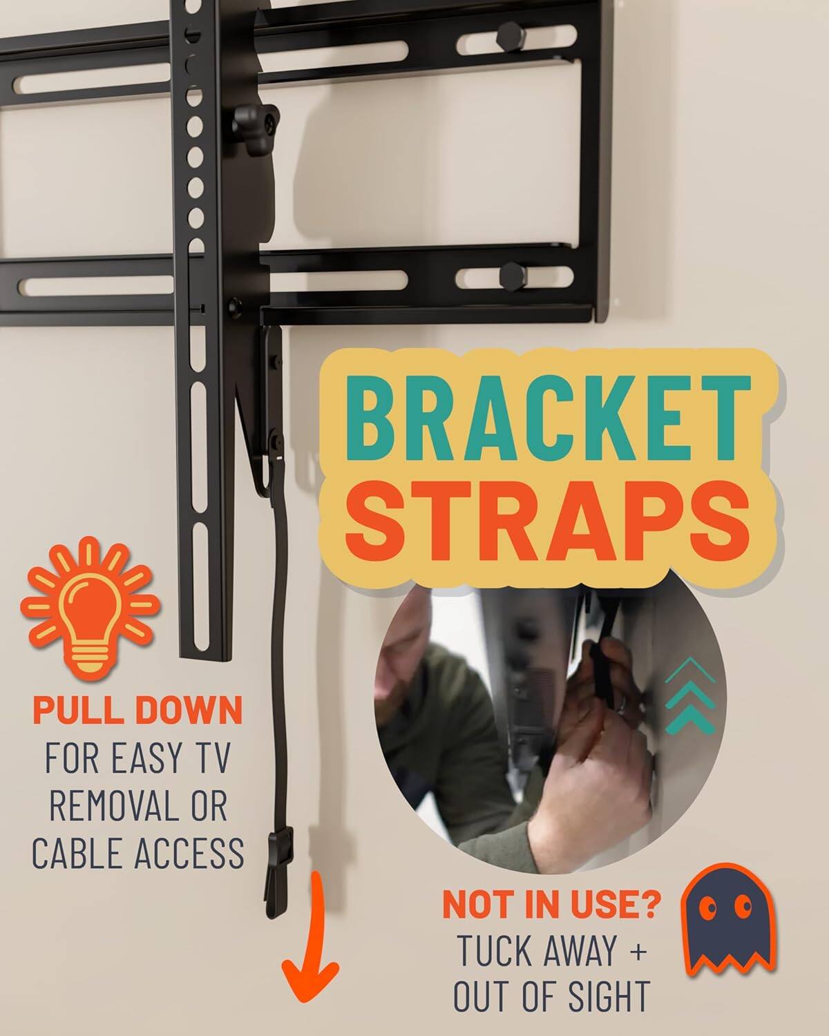 BRACKET STRAPS

PULL DOWN FOR EASY TV REMOVAL OR CABLE ACCESS

NOT IN USE? TUCK AWAY + OUT OF SIGHT
