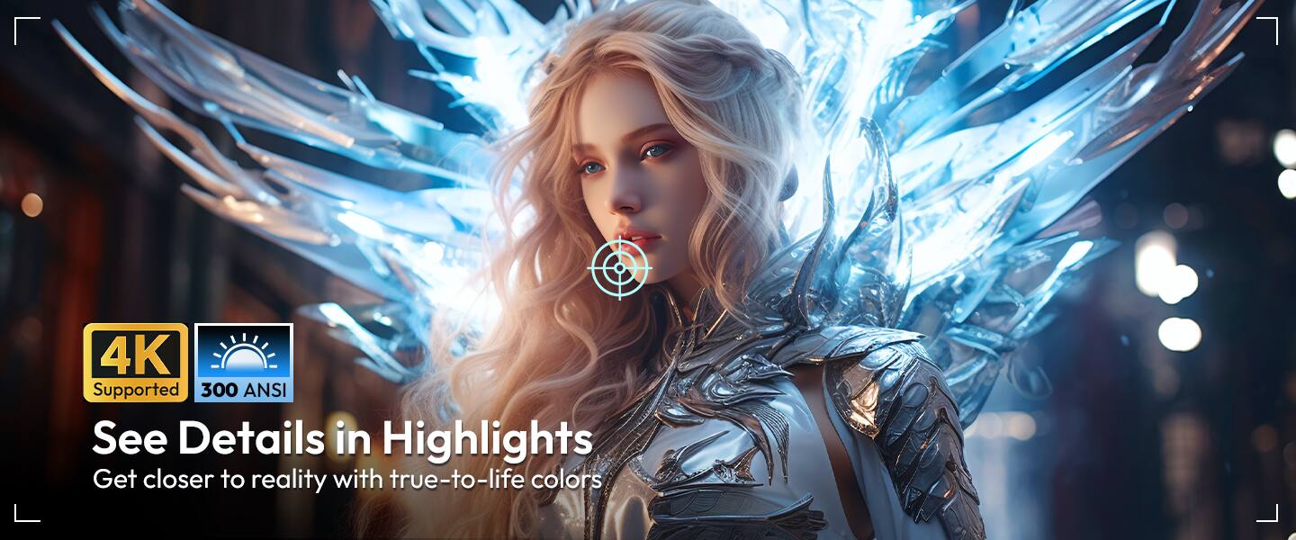 4K Supported  
300 ANSI  

See Details in Highlights  
Get closer to reality with true-to-life colors
