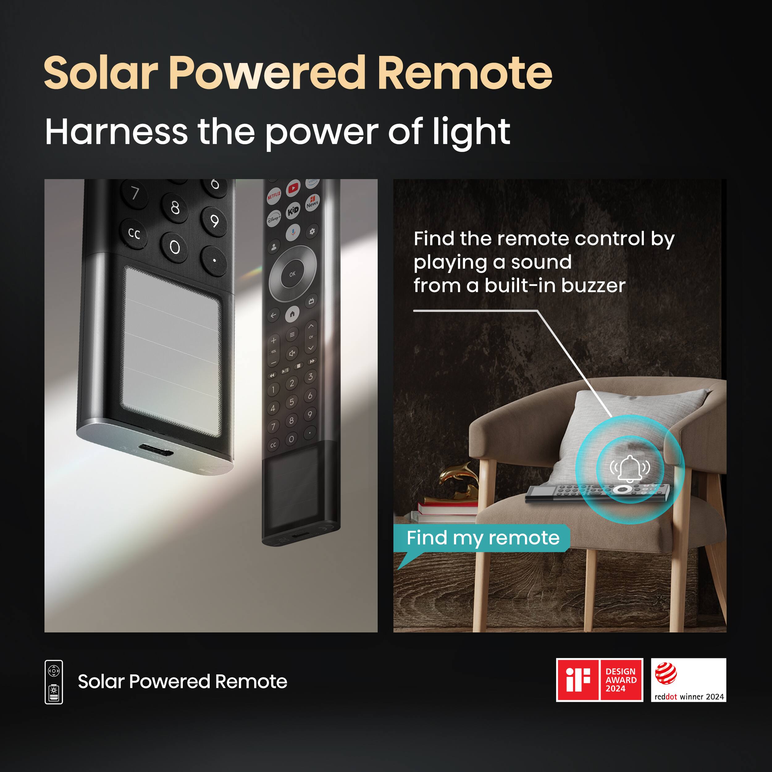 Solar Powered Remote Harness the power of light. Find the remote control by playing a sound from a built-in buzzer. Find my remote.