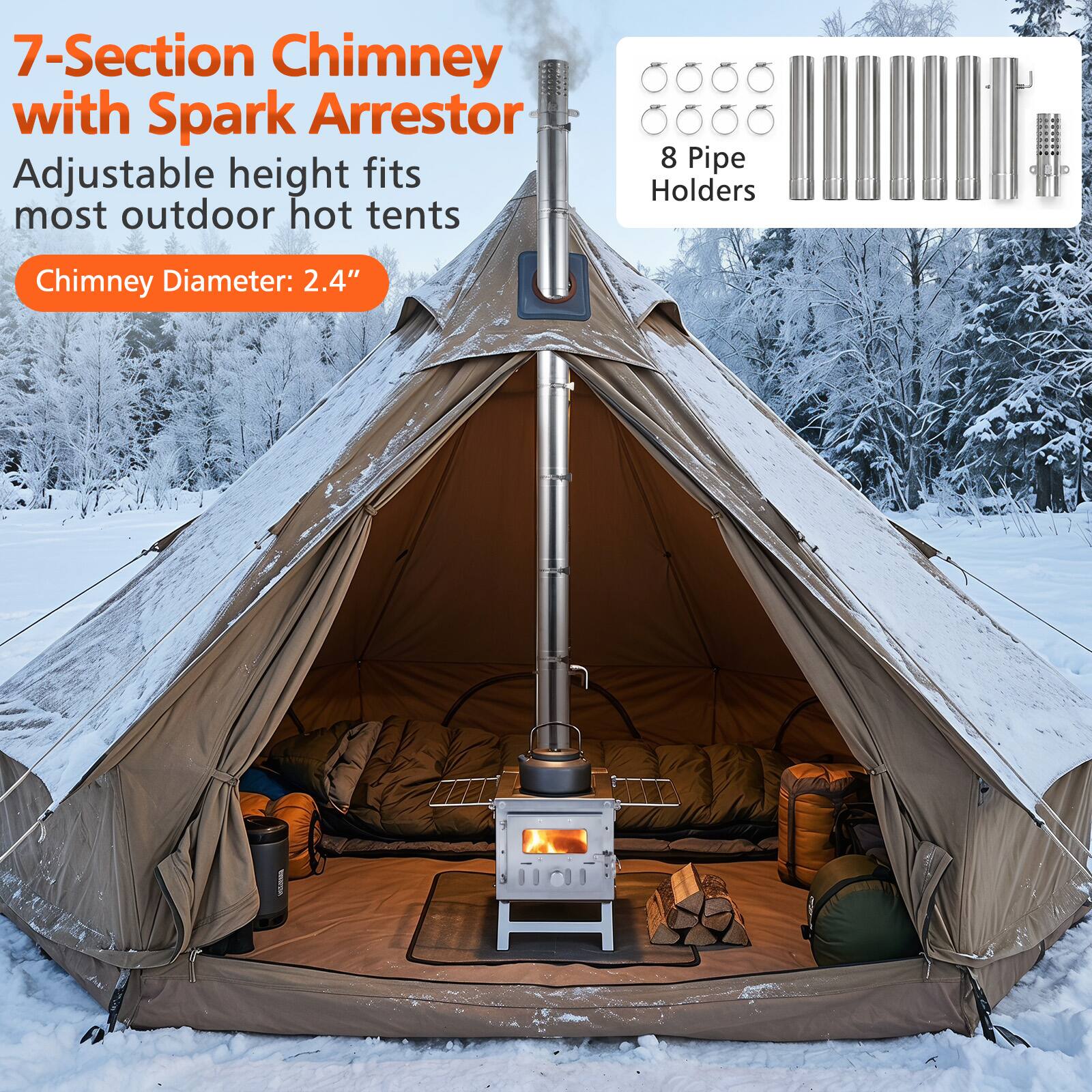 7-Section Chimney with Spark Arrestor  
Adjustable height fits most outdoor hot tents  

8 Pipe Holders  

Chimney Diameter: 2.4"