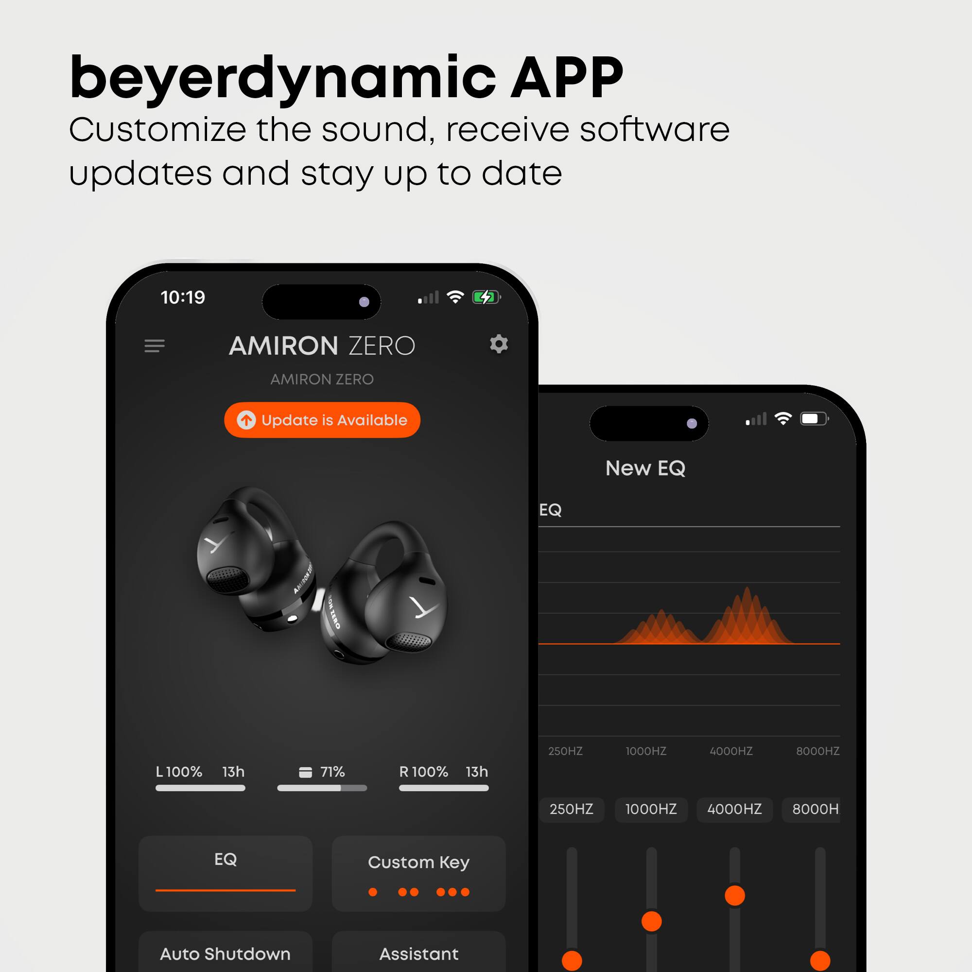 beyerdynamic APP  
Customize the sound, receive software updates and stay up to date  

10:19 AM  
AMIRON ZERO  
AMIRON ZERO  
Update is Available  

New EQ  

L 100% 13h  
71%  
R 100% 13h  

250HZ 1000HZ 4000HZ 8000HZ  

EQ Custom Key Auto Shutdown Assistant