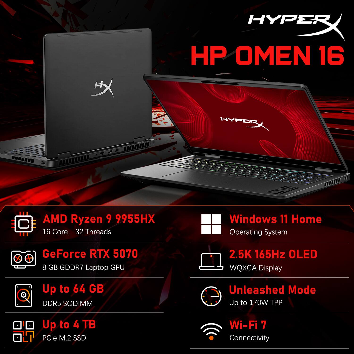 HYPER HP OMEN 16

- AMD Ryzen 9 9955HX 16 Core, 32 Threads
- Windows 11 Home Operating System
- GeForce RTX 5070 8 GB GDDR7 Laptop GPU
- 2.5K 165Hz OLED WQXGA Display
- Up to 64 GB DDR5 SODIMM
- Up to 4 TB PCIe M.2 SSD
- Unleashed Mode Up to 170W TPP
- Wi-Fi 7 Connectivity