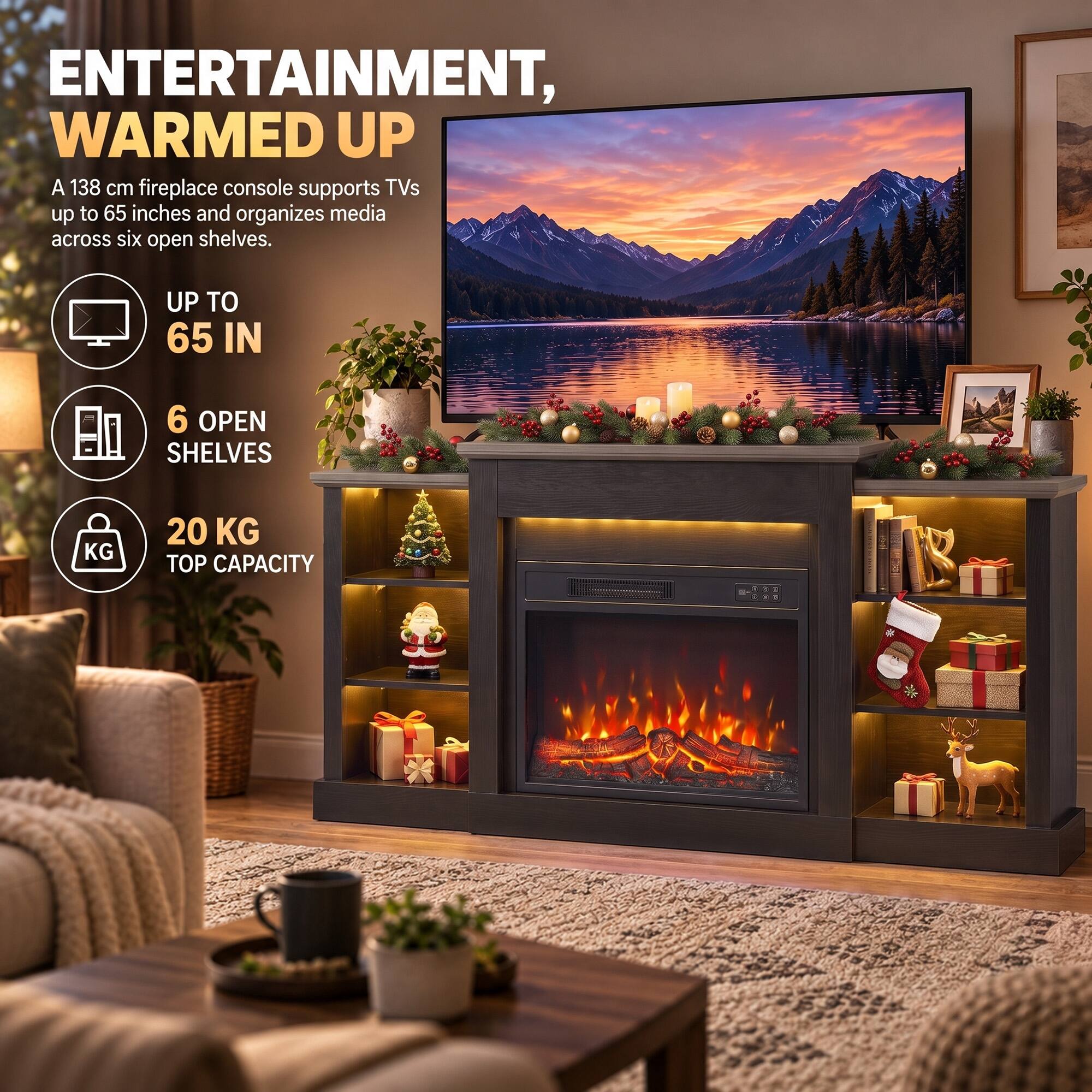 ENTERTAINMENT, WARMED UP

A 138 cm fireplace console supports TVs up to 65 inches and organizes media across six open shelves.

- UP TO 65 IN
- 6 OPEN SHELVES
- 20 KG TOP CAPACITY