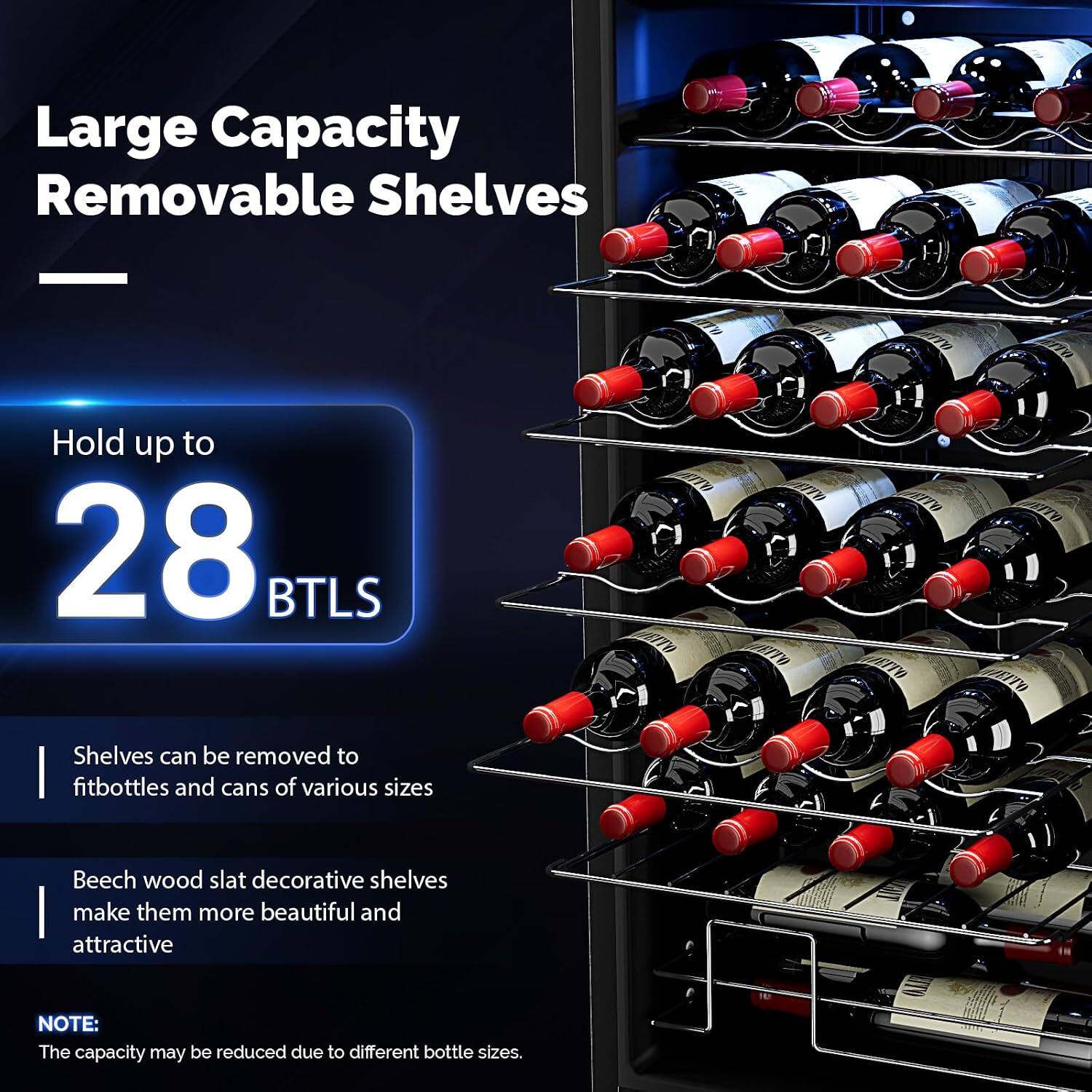 Large Capacity Removable Shelves

Hold up to 28 BTLS

Shelves can be removed to fit bottles and cans of various sizes

Beech wood slat decorative shelves make them more beautiful and attractive

NOTE: The capacity may be reduced due to different bottle sizes.
