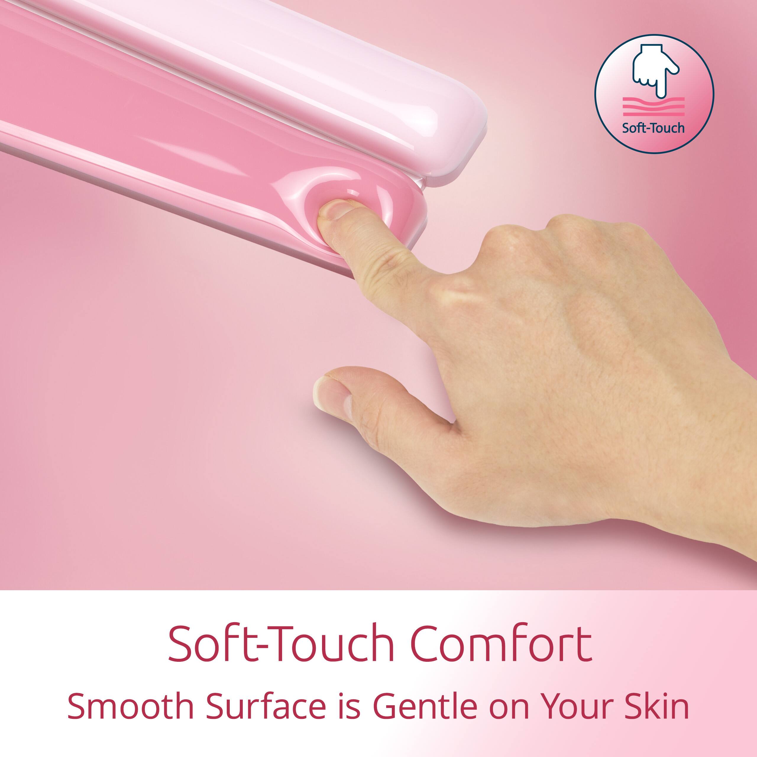 Soft-Touch Comfort  
Smooth Surface is Gentle on Your Skin