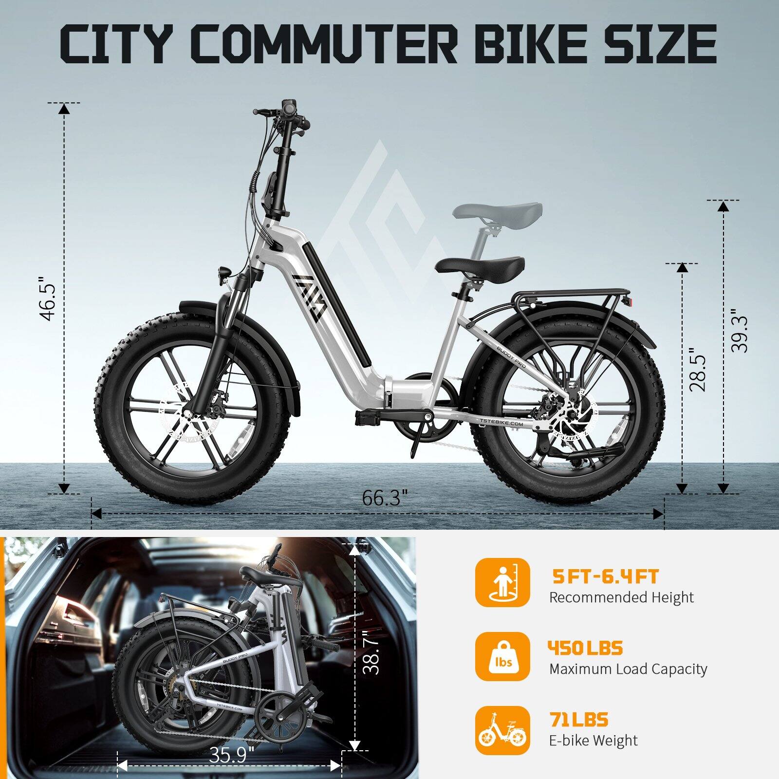 CITY COMMUTER BIKE SIZE

- 46.5" (Height)
- 28.5" (Seat Height)
- 39.3" (Seat to Handlebar Height)
- 66.3" (Length)
- 38.7" (Width)

5FT-6.4FT Recommended Height

450 LBS Maximum Load Capacity

71 LBS E-bike Weight