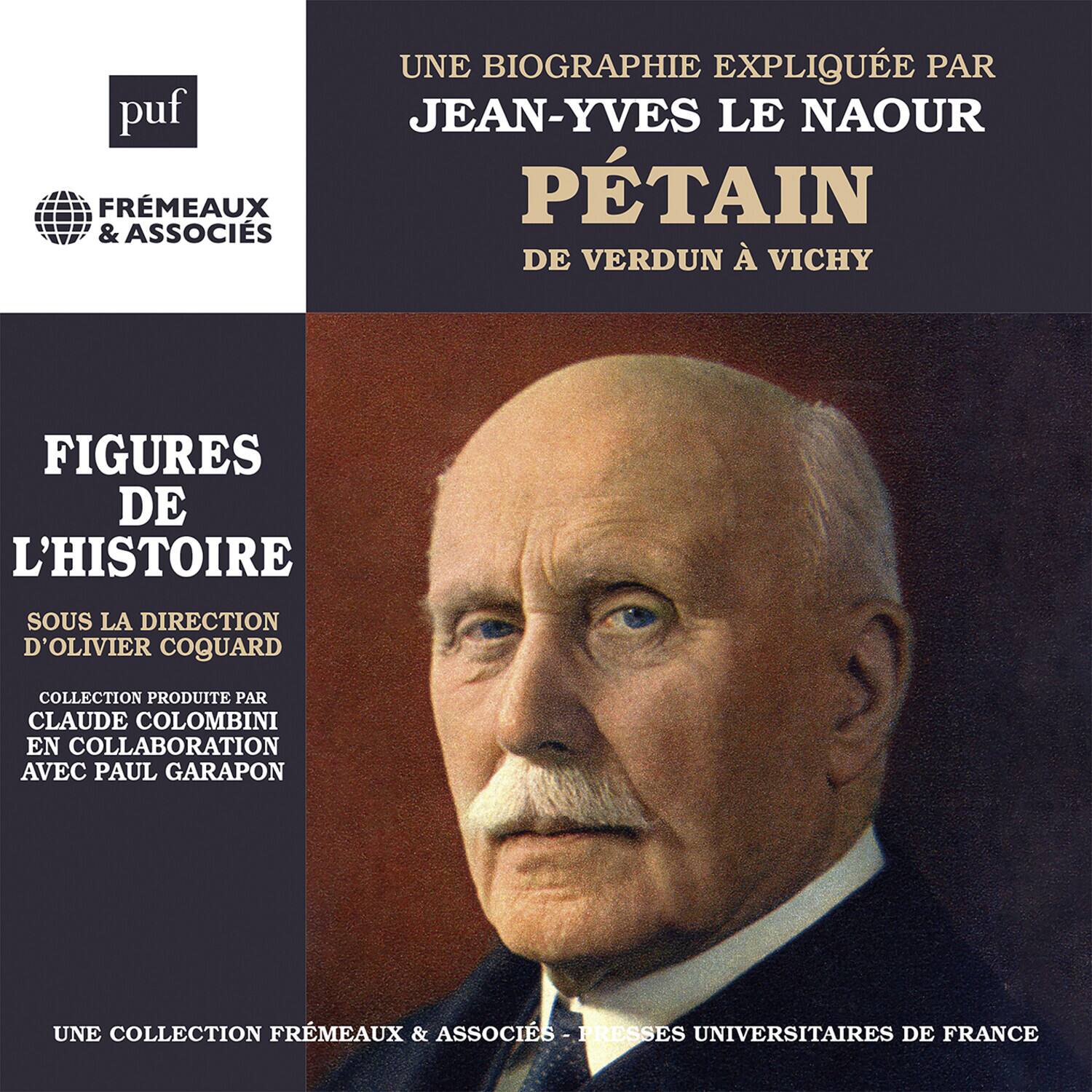 **puf**  
FRÉMEAUX & ASSOCIÉS  

**UNE BIOGRAPHIE EXPLIQUÉE PAR**  
JEAN-YVES LE NAOUR  

**PÉTAIN**  
DE VERDUN À VICHY  

**FIGURES DE L'HISTOIRE**  
Sous la direction d'OLIVIER COQUARD  

Collection produite par CLAUDE COLOMBINI en collaboration avec PAUL GARAPON  

**UNE COLLECTION FRÉMEAUX & ASSOCIÉS - PRESSES UNIVERSITAIRES DE FRANCE**