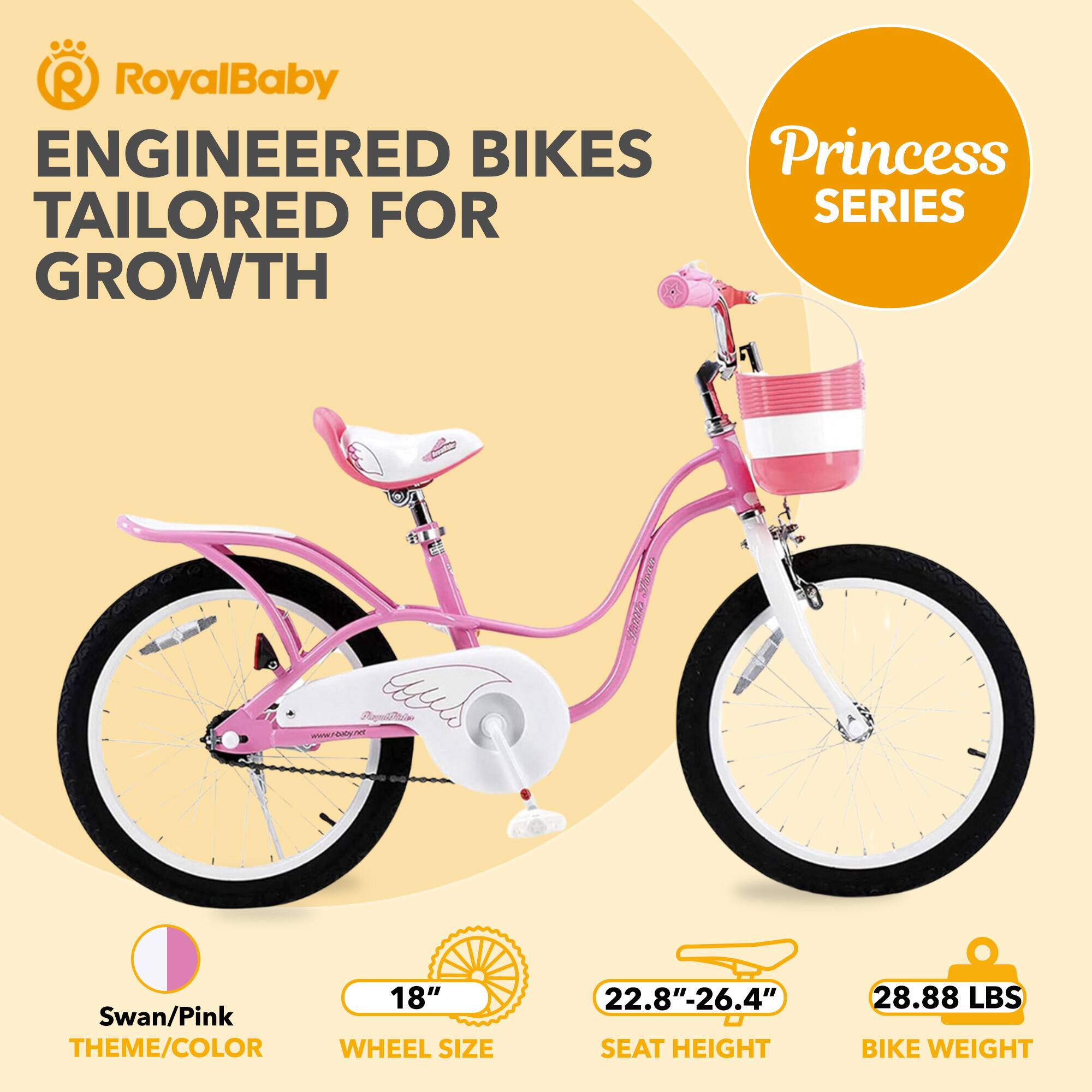 RoyalBaby ENGINEERED BIKES Princess TAILORED FOR SERIES GROWTH www.r-boby.net

- Swan/Pink THEME/COLOR
- WHEEL SIZE: 18"
- SEAT HEIGHT: 22.8"-26.4"
- BIKE WEIGHT: 28.88 LBS