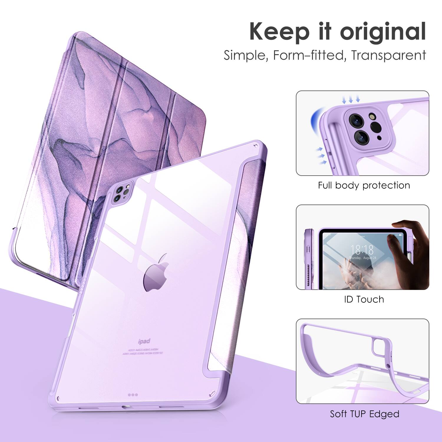 Keep it original  
Simple, Form-fitted, Transparent  

Full body protection  
ID Touch  
Soft TUP Edged