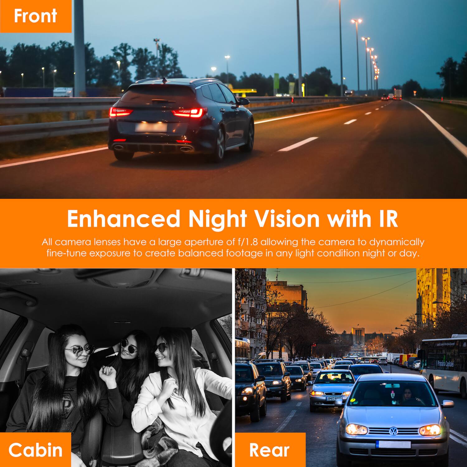 Front

Enhanced Night Vision with IR

All camera lenses have a large aperture of f/1.8 allowing the camera to dynamically fine-tune exposure to create balanced footage in any light condition night or day.

Cabin

Rear