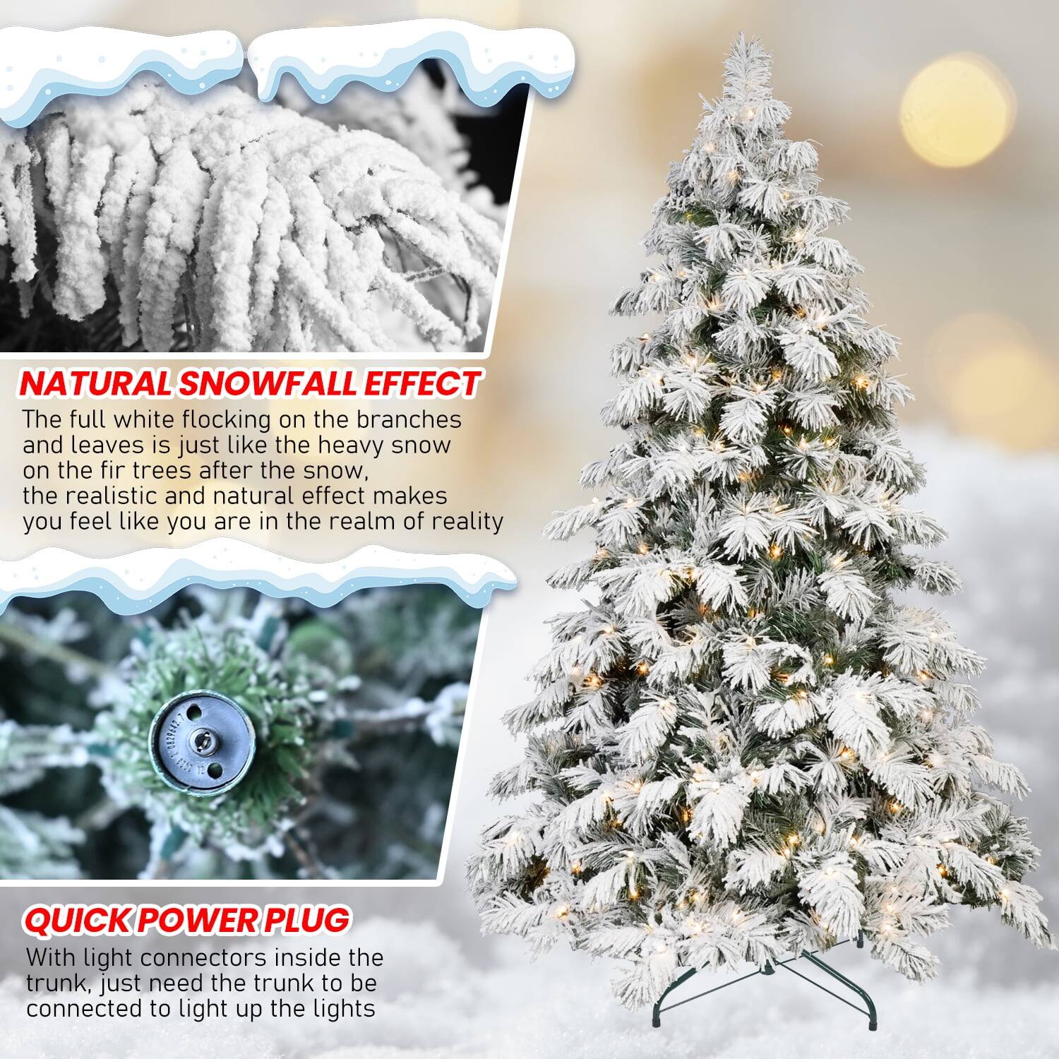 **NATURAL SNOWFALL EFFECT**  
The full white flocking on the branches and leaves is just like the heavy snow on the fir trees after the snow. The realistic and natural effect makes you feel like you are in the realm of reality.

**QUICK POWER PLUG**  
With light connectors inside the trunk, just need the trunk to be connected to light up the lights.