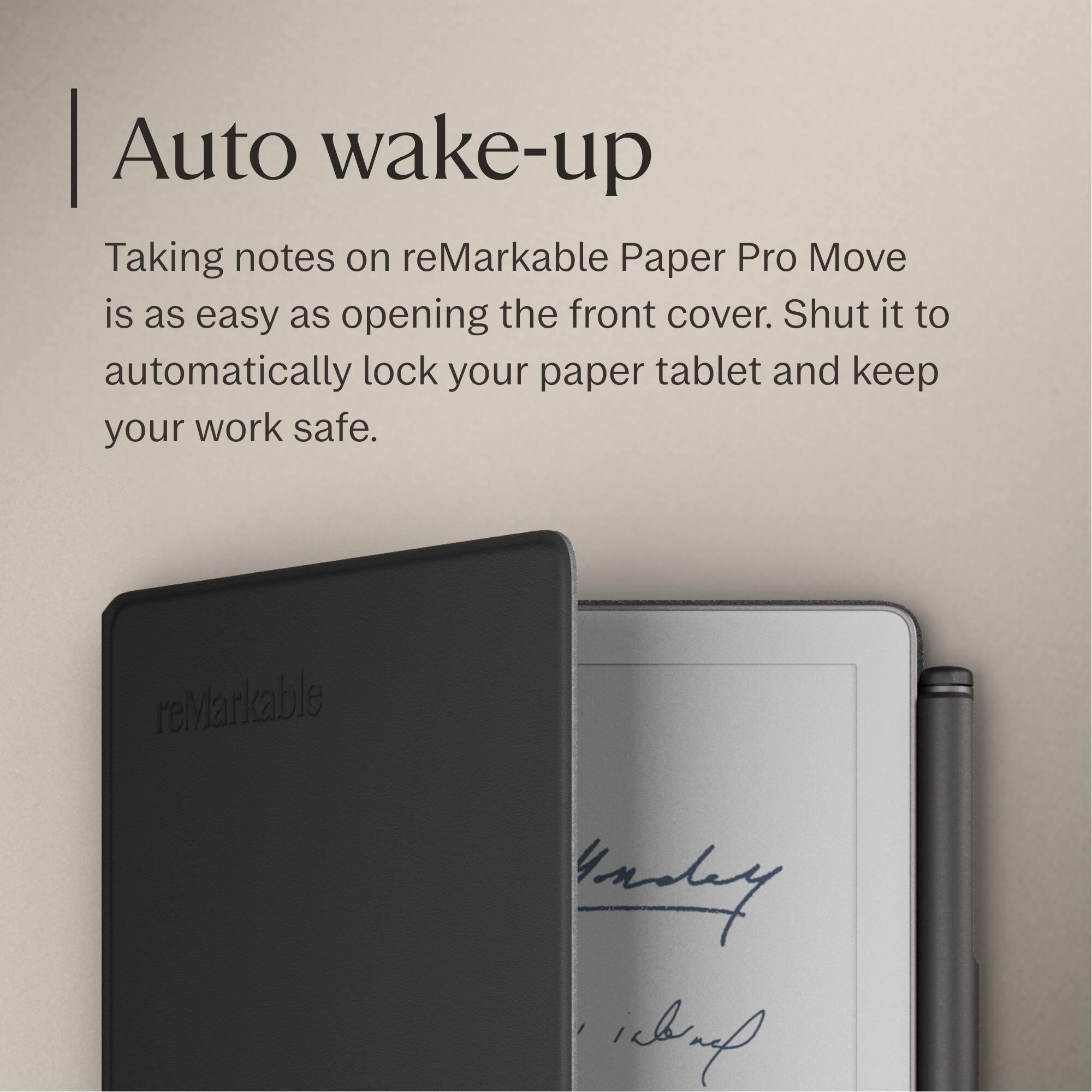 Auto wake-up

Taking notes on reMarkable Paper Pro Move is as easy as opening the front cover. Shut it to automatically lock your paper tablet and keep your work safe.