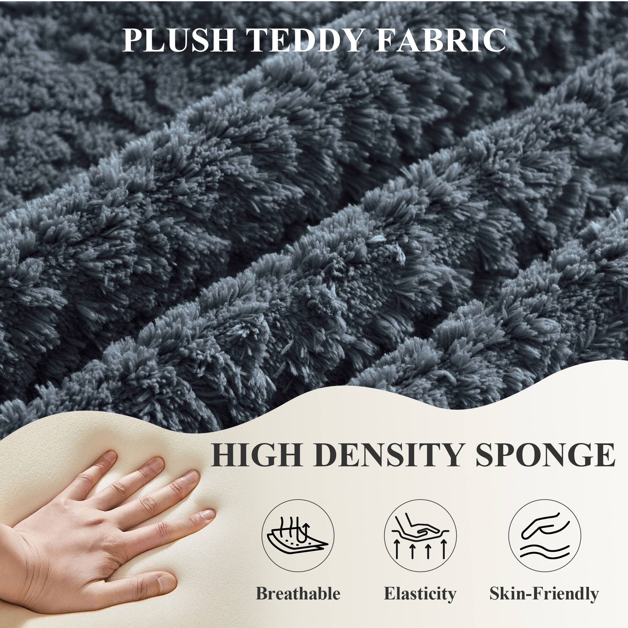 PLUSH TEDDY FABRIC

HIGH DENSITY SPONGE

- Breathable
- Elasticity
- Skin-Friendly